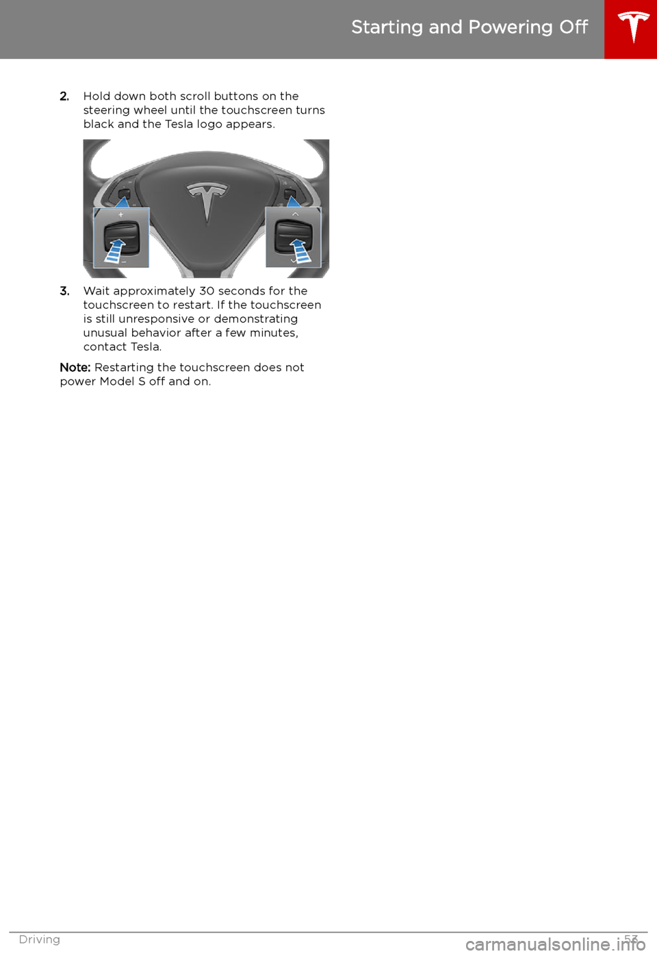 TESLA MODEL S 2019  Owners Manual 2.Hold down both scroll buttons on the
steering wheel until the touchscreen turns
black and the Tesla logo appears.
3. Wait approximately 30 seconds for the
touchscreen to restart. If the touchscreen

