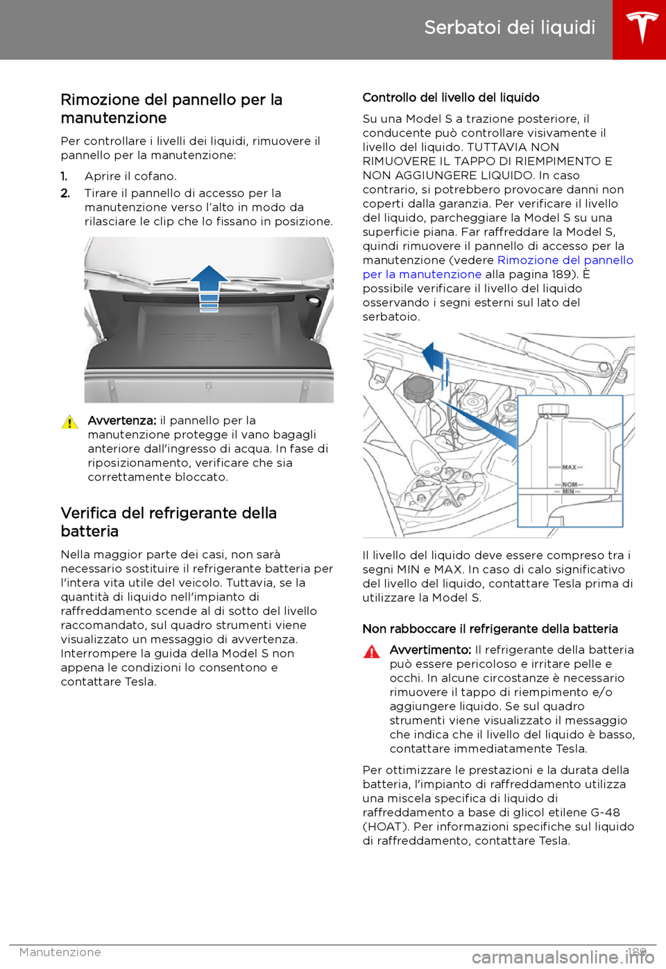 TESLA MODEL S 2019 Manuale del proprietario (in Italian) Serbatoi dei liquidi
Rimozione del pannello per la
manutenzione
Per controllare i livelli dei liquidi, rimuovere il
pannello per la manutenzione:
1. Aprire il cofano.
2. Tirare il pannello di accesso TESLA MODEL S 2019 Manuale del proprietario (in Italian) Serbatoi dei liquidi
Rimozione del pannello per la
manutenzione
Per controllare i livelli dei liquidi, rimuovere il
pannello per la manutenzione:
1. Aprire il cofano.
2. Tirare il pannello di accesso