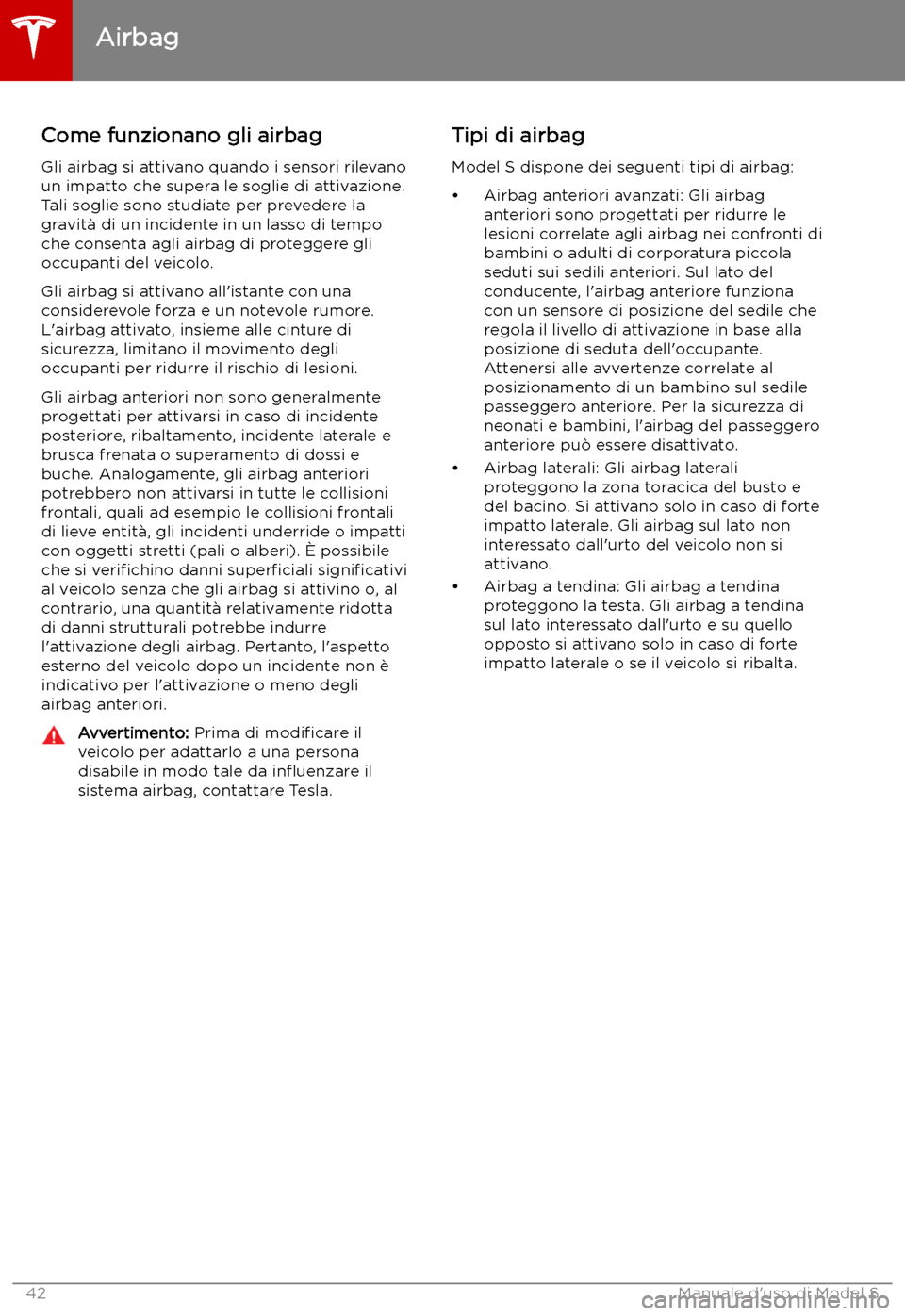 TESLA MODEL S 2019 Manuale del proprietario (in Italian) Come funzionano gli airbagGli airbag si attivano quando i sensori rilevano
un impatto che supera le soglie di attivazione.
Tali soglie sono studiate per prevedere la
gravit TESLA MODEL S 2019 Manuale del proprietario (in Italian) Come funzionano gli airbagGli airbag si attivano quando i sensori rilevano
un impatto che supera le soglie di attivazione.
Tali soglie sono studiate per prevedere la
gravit