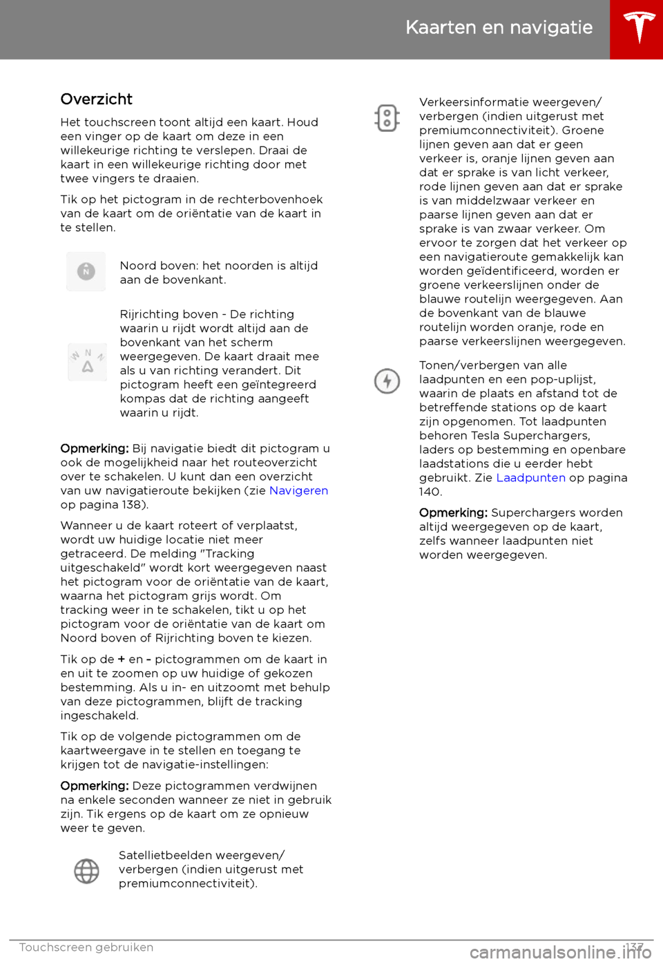 TESLA MODEL S 2019 Handleiding (in Dutch) Kaarten en navigatie
Overzicht
Het touchscreen toont altijd een kaart. Houd een vinger op de kaart om deze in een
willekeurige richting te verslepen. Draai de kaart in een willekeurige richting door m TESLA MODEL S 2019 Handleiding (in Dutch) Kaarten en navigatie
Overzicht
Het touchscreen toont altijd een kaart. Houd een vinger op de kaart om deze in een
willekeurige richting te verslepen. Draai de kaart in een willekeurige richting door m