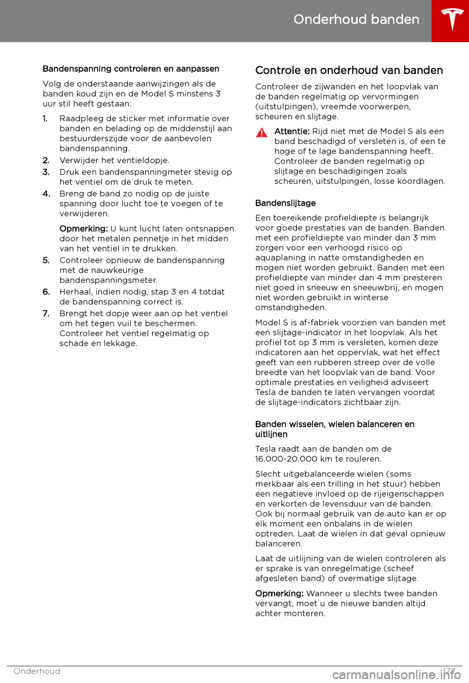 TESLA MODEL S 2019 Handleiding (in Dutch) Bandenspanning controleren en aanpassen
Volg de onderstaande aanwijzingen als de
banden koud zijn en de Model S minstens 3 uur stil heeft gestaan:
1. Raadpleeg de sticker met informatie over
banden en TESLA MODEL S 2019 Handleiding (in Dutch) Bandenspanning controleren en aanpassen
Volg de onderstaande aanwijzingen als de
banden koud zijn en de Model S minstens 3 uur stil heeft gestaan:
1. Raadpleeg de sticker met informatie over
banden en