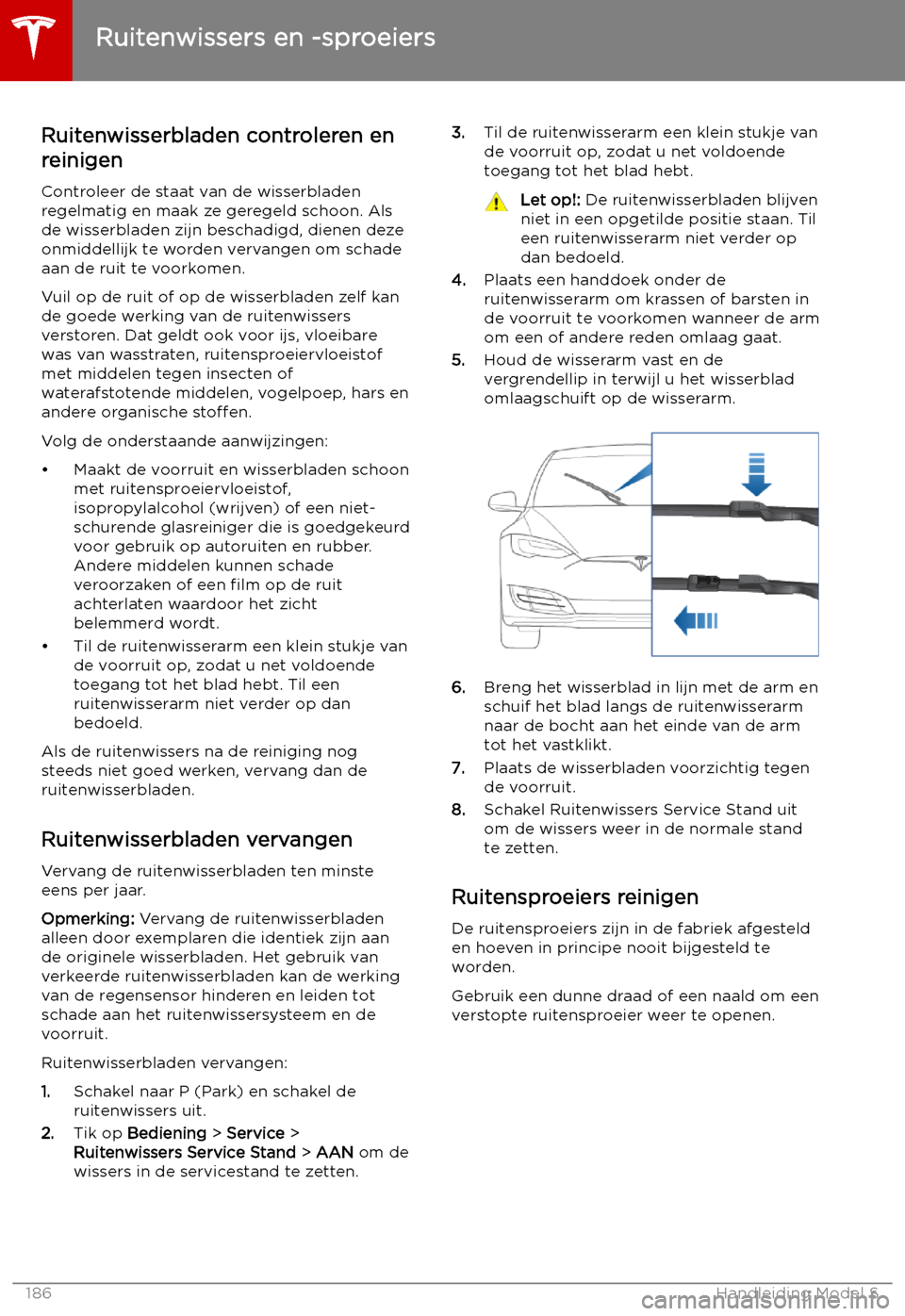 TESLA MODEL S 2019 Handleiding (in Dutch) Ruitenwissers en -sproeiers
Ruitenwisserbladen controleren en
reinigen
Controleer de staat van de wisserbladen
regelmatig en maak ze geregeld schoon. Als
de wisserbladen zijn beschadigd, dienen deze o TESLA MODEL S 2019 Handleiding (in Dutch) Ruitenwissers en -sproeiers
Ruitenwisserbladen controleren en
reinigen
Controleer de staat van de wisserbladen
regelmatig en maak ze geregeld schoon. Als
de wisserbladen zijn beschadigd, dienen deze o