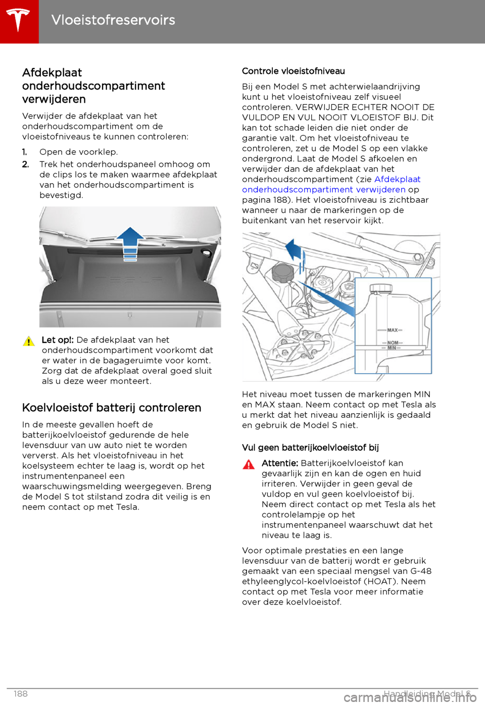 TESLA MODEL S 2019 Handleiding (in Dutch) Vloeistofreservoirs
Afdekplaat
onderhoudscompartiment
verwijderen
Verwijder de afdekplaat van het
onderhoudscompartiment om de
vloeistofniveaus te kunnen controleren:
1. Open de voorklep.
2. Trek het TESLA MODEL S 2019 Handleiding (in Dutch) Vloeistofreservoirs
Afdekplaat
onderhoudscompartiment
verwijderen
Verwijder de afdekplaat van het
onderhoudscompartiment om de
vloeistofniveaus te kunnen controleren:
1. Open de voorklep.
2. Trek het