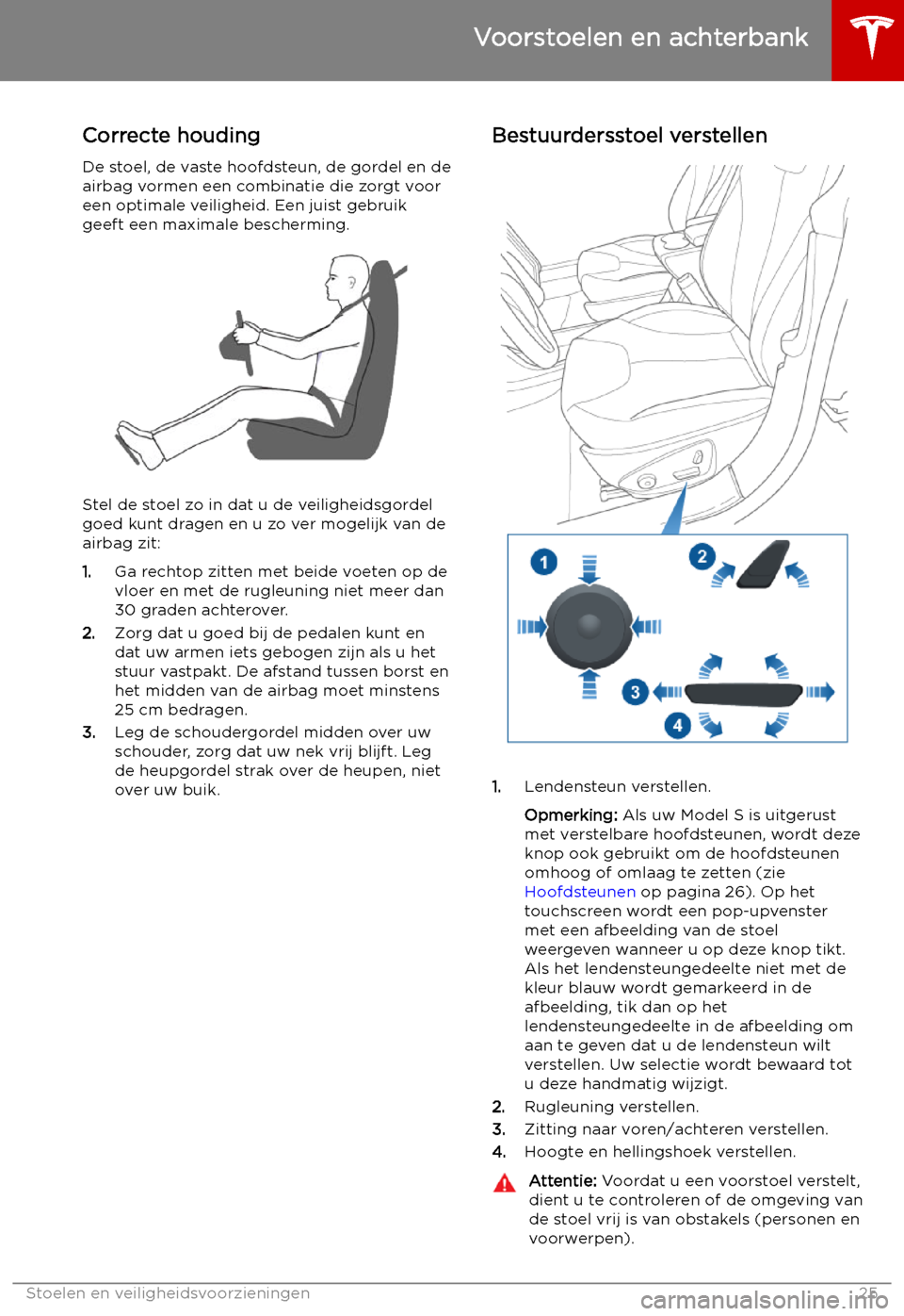 TESLA MODEL S 2019 Handleiding (in Dutch) Stoelen en veiligheidsvoorzieningen
Voorstoelen en achterbank
Correcte houding De stoel, de vaste hoofdsteun, de gordel en deairbag vormen een combinatie die zorgt voor
een optimale veiligheid. Een ju TESLA MODEL S 2019 Handleiding (in Dutch) Stoelen en veiligheidsvoorzieningen
Voorstoelen en achterbank
Correcte houding De stoel, de vaste hoofdsteun, de gordel en deairbag vormen een combinatie die zorgt voor
een optimale veiligheid. Een ju