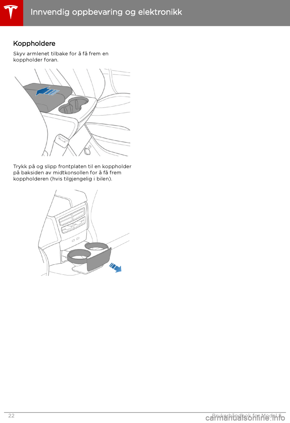 TESLA MODEL S 2019  Brukerhåndbok (in Norwegian) Koppholdere
Skyv armlenet tilbake for å få frem en
koppholder foran.
Trykk på og slipp frontplaten til en koppholder
på baksiden av midtkonsollen for å få frem
koppholderen (hvis tilgjengelig i 