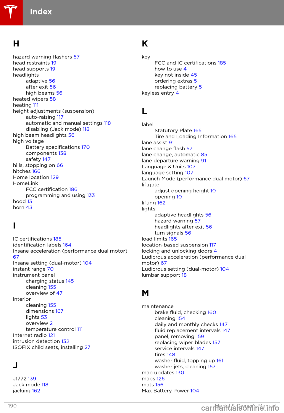 TESLA MODEL S 2018  Owners Manual  H
hazard warning 
flashers  57
head restraints  19
head supports  19
headlightsadaptive 56
after exit  56
high beams  56
heated wipers  58
heating  111
height adjustments (suspension)auto-raising  117