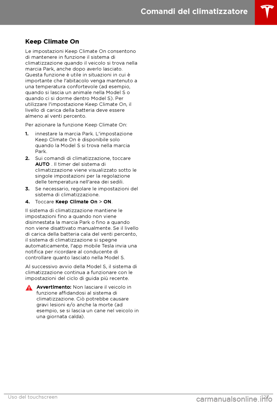 TESLA MODEL S 2018 Manuale del proprietario (in Italian) Keep Climate On
L e impostazioni Keep Climate On consentono
di mantenere in funzione il sistema di
climatizzazione quando il veicolo si trova nella
marcia Park, anche dopo averlo lasciato.
Questa funz TESLA MODEL S 2018 Manuale del proprietario (in Italian) Keep Climate On
L e impostazioni Keep Climate On consentono
di mantenere in funzione il sistema di
climatizzazione quando il veicolo si trova nella
marcia Park, anche dopo averlo lasciato.
Questa funz