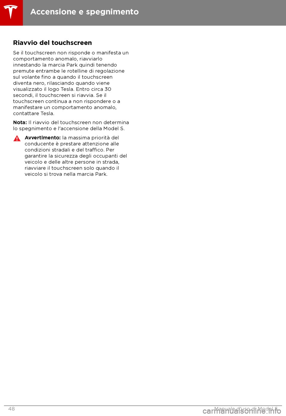 TESLA MODEL S 2018 Manuale del proprietario (in Italian) Riavvio del touchscreen
Se il t ouchscreen non risponde o manifesta un
comportamento anomalo, riavviarlo
innestando la marcia Park quindi tenendo
premute entrambe le rotelline di regolazione
sul volan TESLA MODEL S 2018 Manuale del proprietario (in Italian) Riavvio del touchscreen
Se il t ouchscreen non risponde o manifesta un
comportamento anomalo, riavviarlo
innestando la marcia Park quindi tenendo
premute entrambe le rotelline di regolazione
sul volan