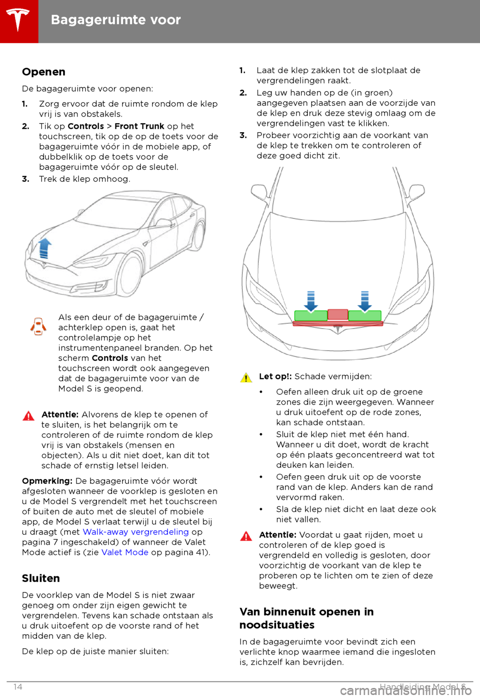 TESLA MODEL S 2018  Handleiding (in Dutch) Openen
De bagageruimt
e voor openen:
1. Zorg ervoor dat de ruimte rondom de klep
vrij is van obstakels.
2. Tik op Controls > Front Trunk op het
touchscreen, tik op de op de toets voor de
bagageruimte 