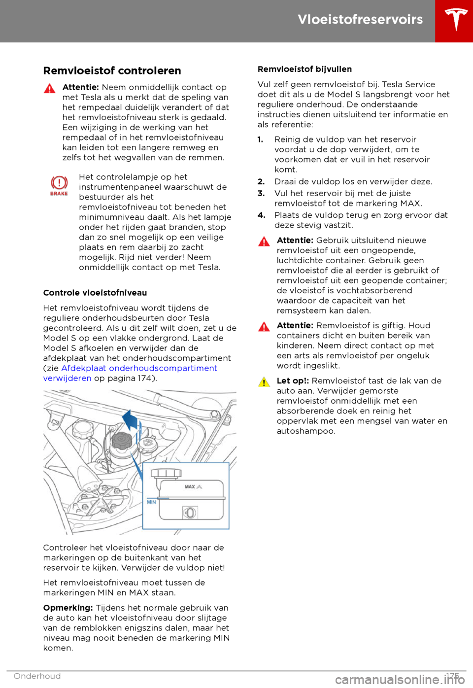 TESLA MODEL S 2018  Handleiding (in Dutch) Remvloeistof controleren
Attentie: Neem onmiddellijk c
ontact op
met Tesla als u merkt dat de speling van
het rempedaal duidelijk verandert of dat
het remvloeistofniveau sterk is gedaald.
Een wijzigin