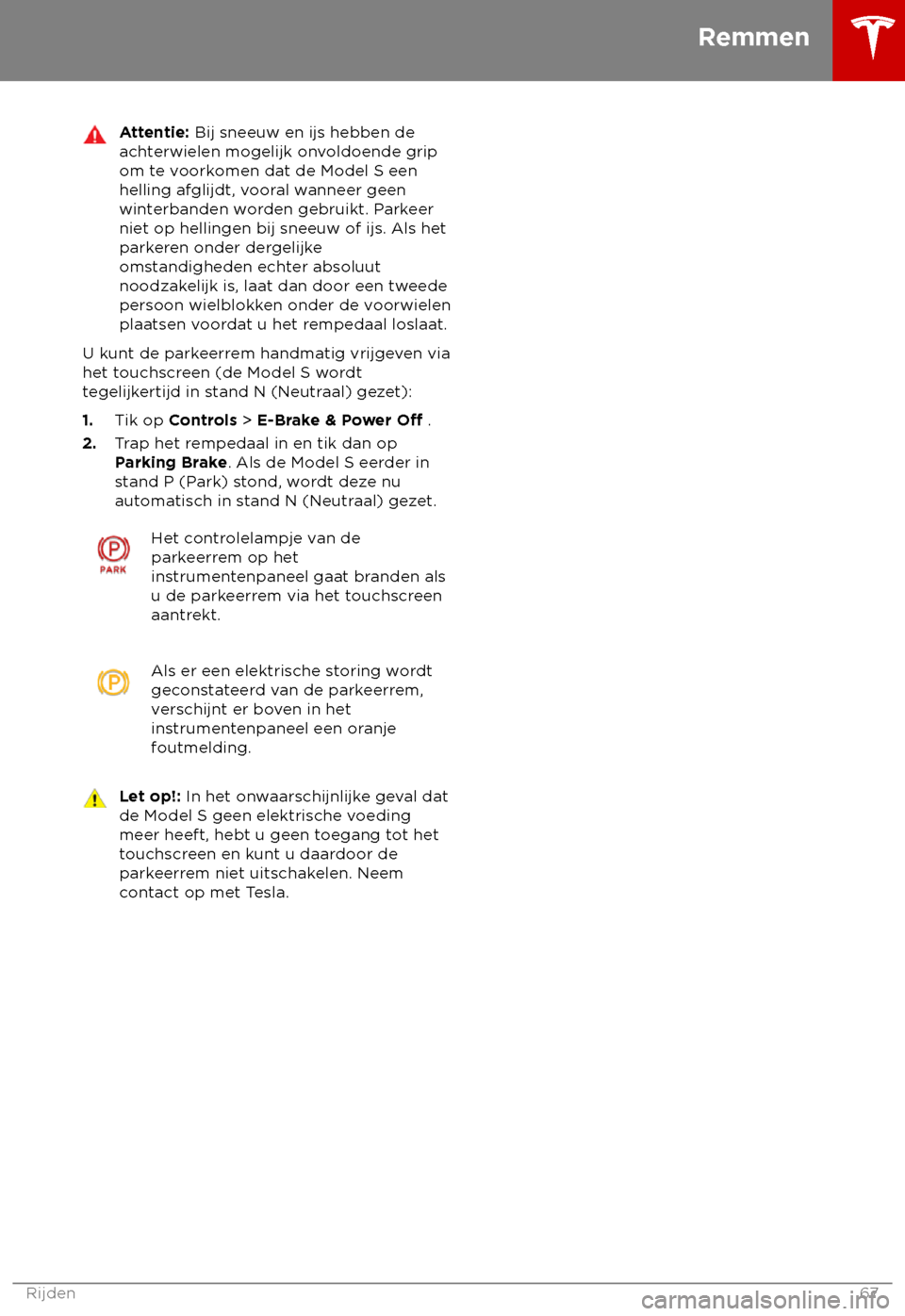 TESLA MODEL S 2018  Handleiding (in Dutch) Attentie: Bij sneeuw en ijs hebben de
acht
erwielen mogelijk onvoldoende grip
om te voorkomen dat de Model S een
helling afglijdt, vooral wanneer geen
winterbanden worden gebruikt. Parkeer
niet op hel