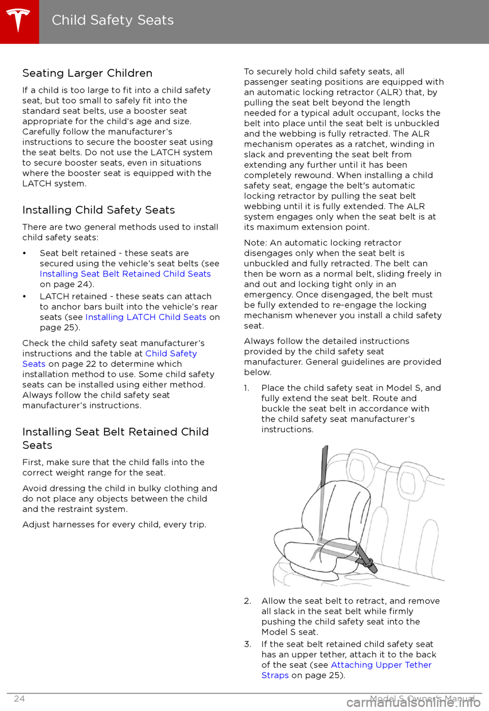 TESLA MODEL S 2017 Owners Guide Seating Larger Children
If a child is too large to 
fit into a child safety
seat, but too small to safely fit into the
standard seat belts, use a booster seat
appropriate for the child