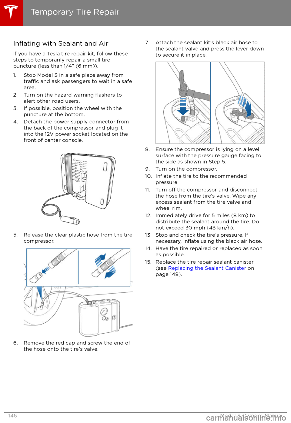 TESLA MODEL S 2017 Owners Manual (UK) Inflating with Sealant and Air
If you have a Tesla tire repair kit, follow these
steps to temporarily repair a small tire
puncture (less than 1/4” (6 mm)).
1. Stop Model S in a safe place away from
TESLA MODEL S 2017 Owners Manual (UK) Inflating with Sealant and Air
If you have a Tesla tire repair kit, follow these
steps to temporarily repair a small tire
puncture (less than 1/4” (6 mm)).
1. Stop Model S in a safe place away from