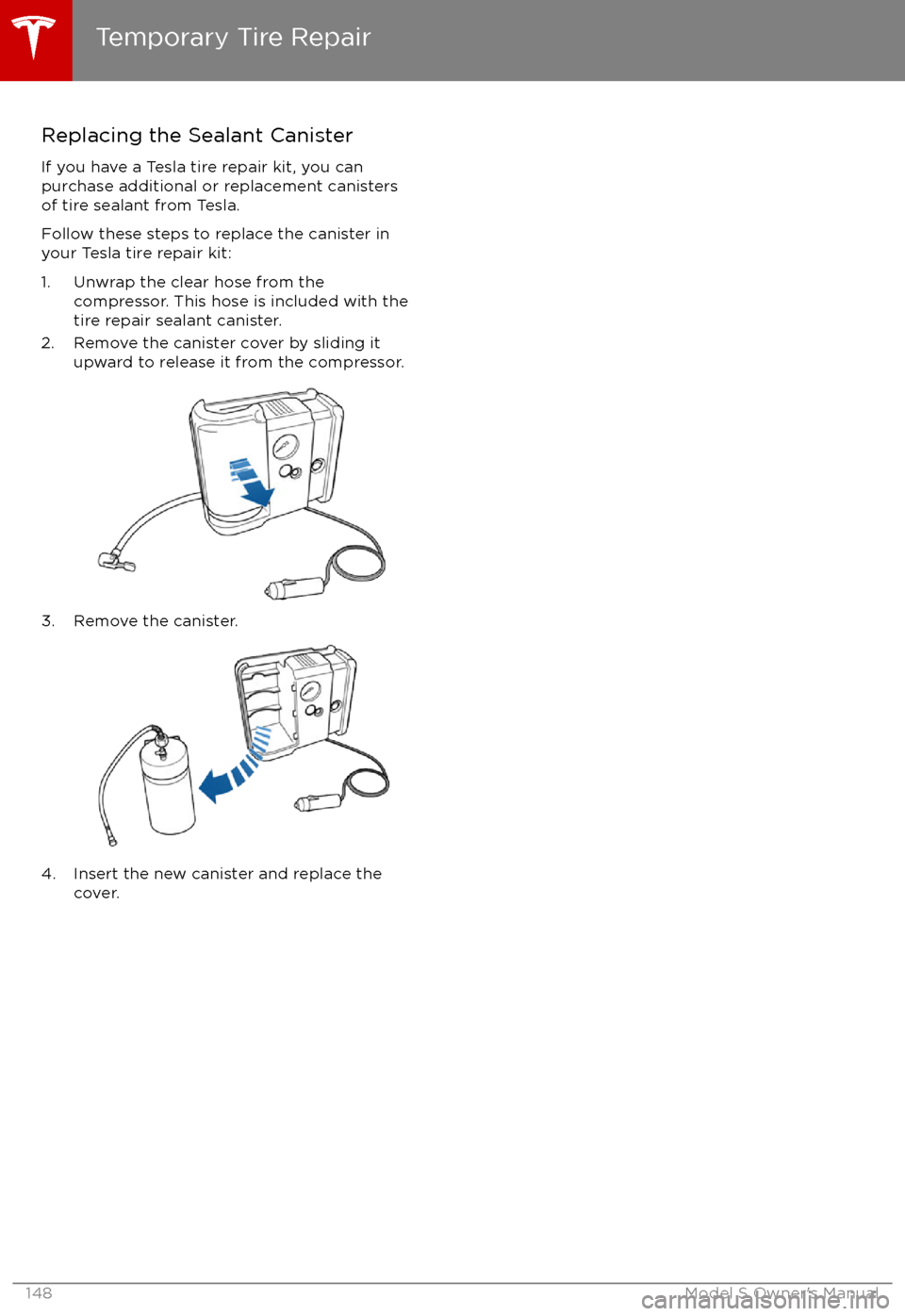 TESLA MODEL S 2017 Owners Manual (UK) Replacing the Sealant CanisterIf you have a Tesla tire repair kit, you can
purchase additional or replacement canisters
of tire sealant from Tesla.
Follow these steps to replace the canister in
your T TESLA MODEL S 2017 Owners Manual (UK) Replacing the Sealant CanisterIf you have a Tesla tire repair kit, you can
purchase additional or replacement canisters
of tire sealant from Tesla.
Follow these steps to replace the canister in
your T