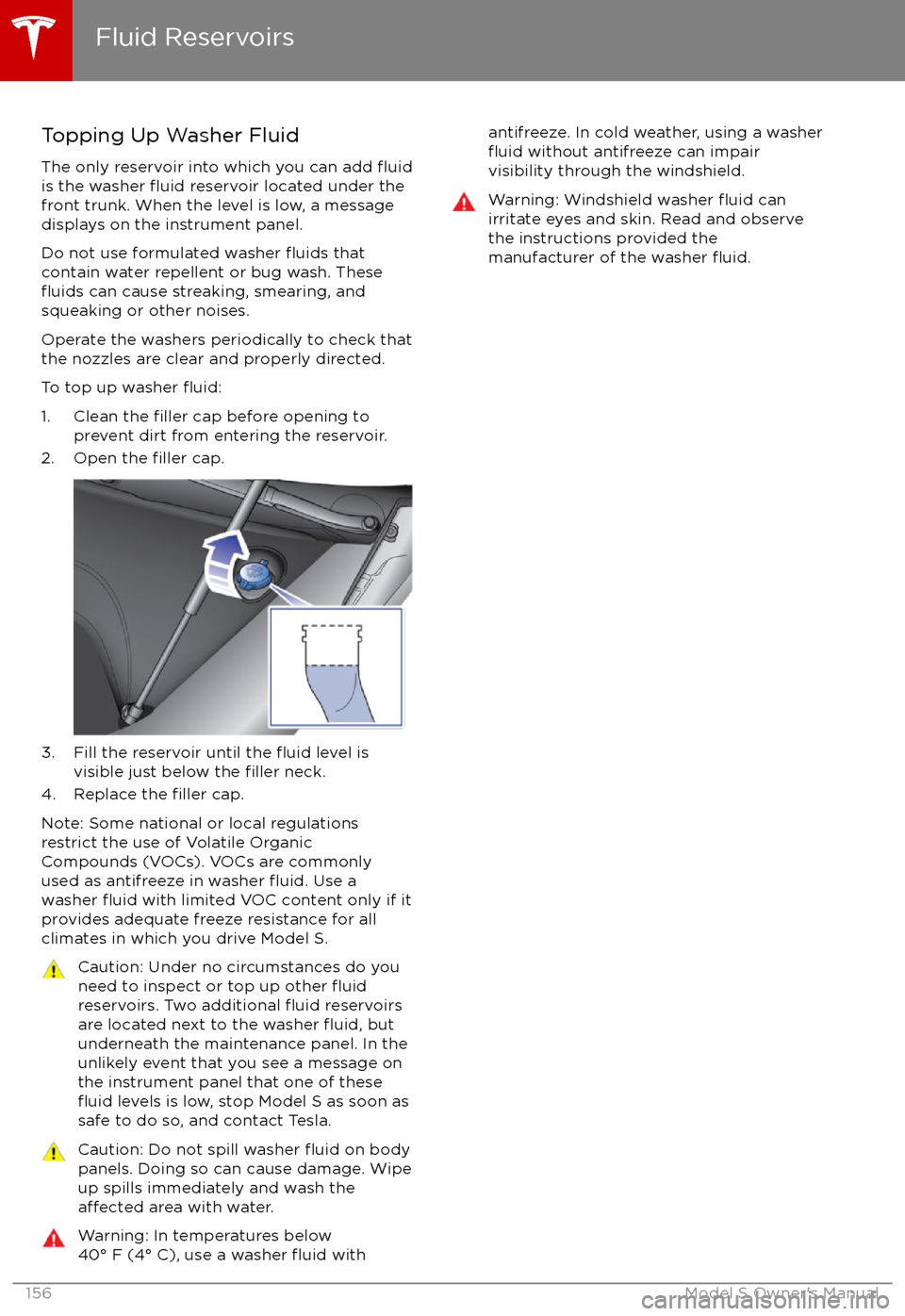TESLA MODEL S 2017 Owners Manual (UK) Topping Up Washer Fluid
The only reservoir into which you can add
fluidis the washer fluid reservoir located under the
front trunk. When the level is low, a message
displays on the instrument panel.
TESLA MODEL S 2017 Owners Manual (UK) Topping Up Washer Fluid
The only reservoir into which you can add
fluidis the washer fluid reservoir located under the
front trunk. When the level is low, a message
displays on the instrument panel.
