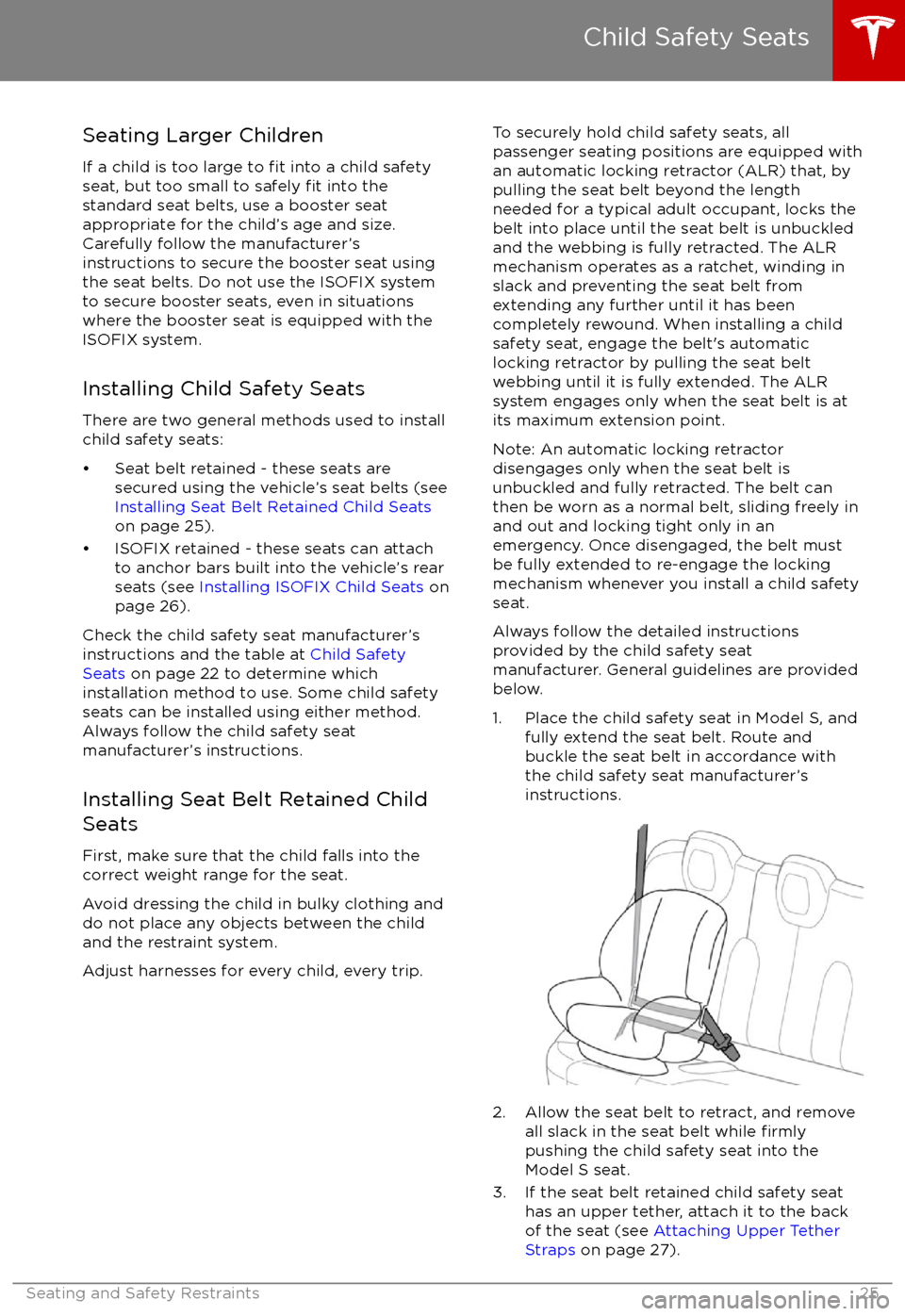 TESLA MODEL S 2017   (UK)  Owners Guide Seating Larger Children
If a child is too large to 
fit into a child safety
seat, but too small to safely fit into the
standard seat belts, use a booster seat
appropriate for the child