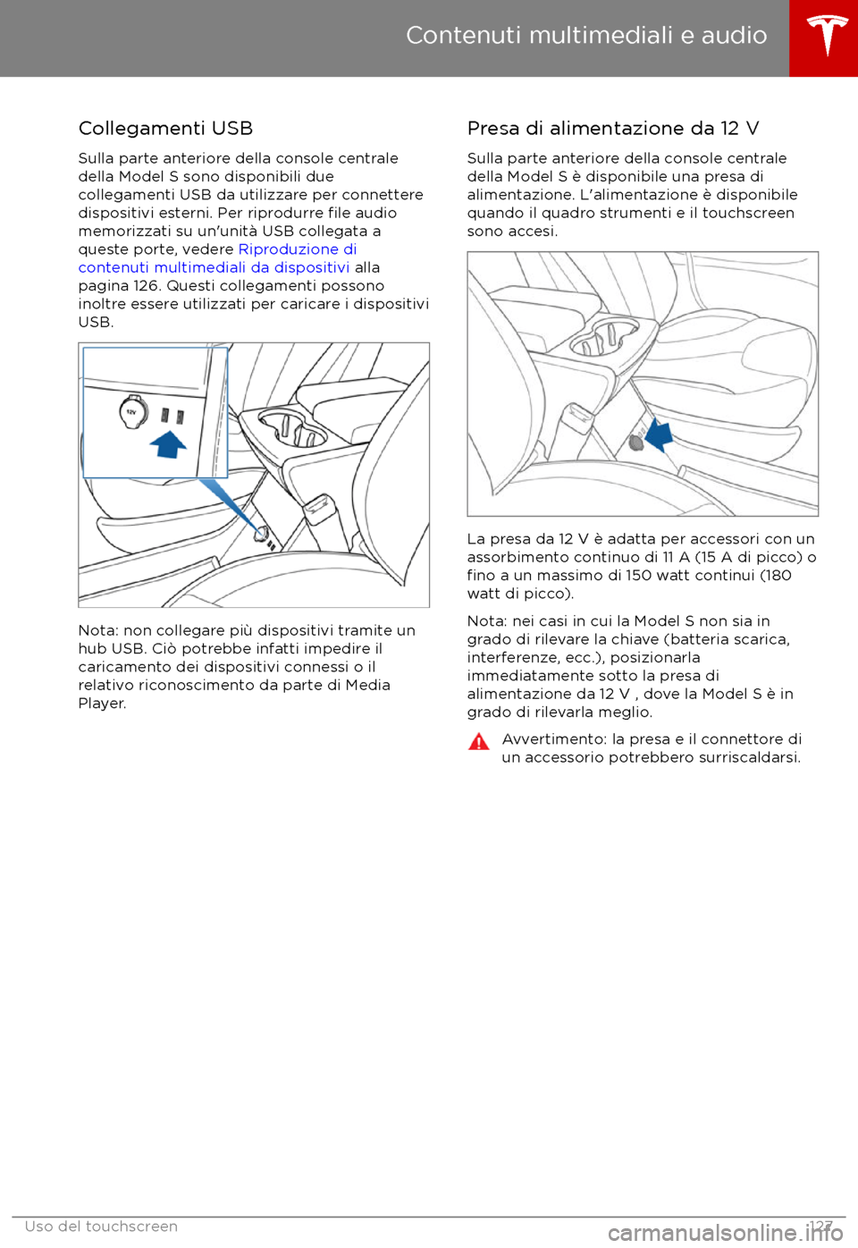 TESLA MODEL S 2017 Manuale del proprietario (in Italian) Collegamenti USBSulla parte anteriore della console centrale
della Model S sono disponibili due
collegamenti USB da utilizzare per connettere dispositivi esterni. Per riprodurre
file audio
memorizzat TESLA MODEL S 2017 Manuale del proprietario (in Italian) Collegamenti USBSulla parte anteriore della console centrale
della Model S sono disponibili due
collegamenti USB da utilizzare per connettere dispositivi esterni. Per riprodurre
file audio
memorizzat
