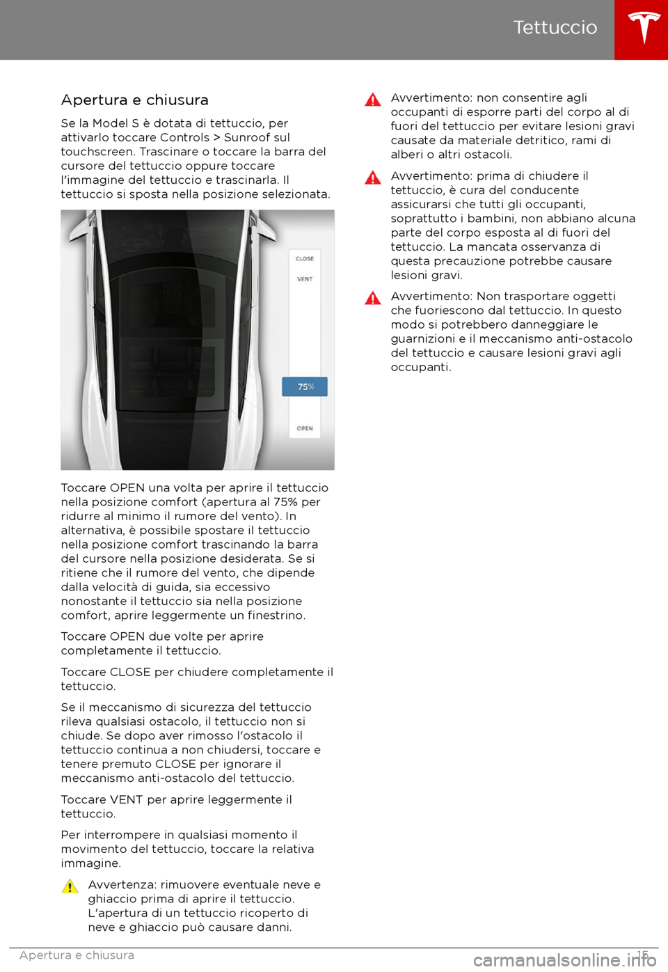 TESLA MODEL S 2017 Manuale del proprietario (in Italian) Apertura e chiusura
Se la Model S è dotata di tettuccio, per
attivarlo toccare Controls > Sunroof sul
touchscreen. Trascinare o toccare la barra del
cursore del tettuccio oppure toccare
l TESLA MODEL S 2017 Manuale del proprietario (in Italian) Apertura e chiusura
Se la Model S è dotata di tettuccio, per
attivarlo toccare Controls > Sunroof sul
touchscreen. Trascinare o toccare la barra del
cursore del tettuccio oppure toccare
l
