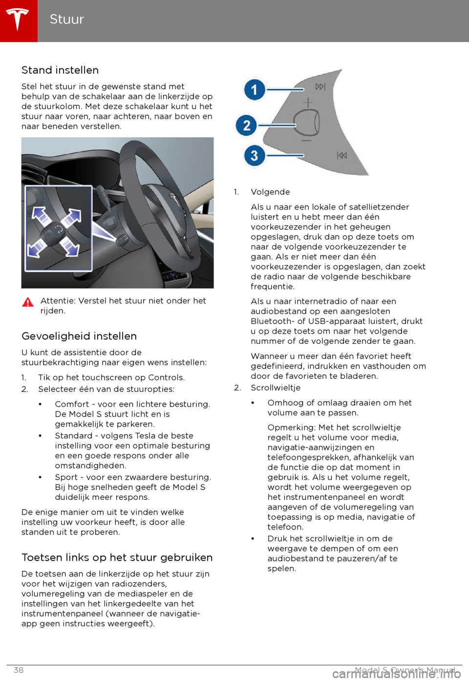 TESLA MODEL S 2017 Handleiding (in Dutch) Stand instellen
Stel het stuur in de gewenste stand met
behulp van de schakelaar aan de linkerzijde op
de stuurkolom. Met deze schakelaar kunt u het
stuur naar voren, naar achteren, naar boven en
naar TESLA MODEL S 2017 Handleiding (in Dutch) Stand instellen
Stel het stuur in de gewenste stand met
behulp van de schakelaar aan de linkerzijde op
de stuurkolom. Met deze schakelaar kunt u het
stuur naar voren, naar achteren, naar boven en
naar