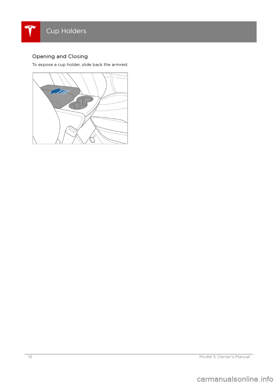 TESLA MODEL S 2016 User Guide Opening and Closing
To expose a cup holder, slide back the armrest.
Cup Holders
16Model S Owner