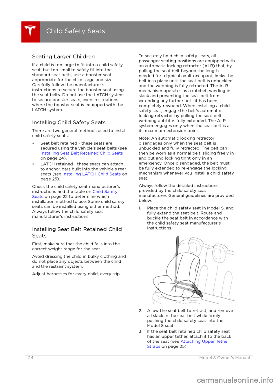 TESLA MODEL S 2016 Owners Guide Seating Larger Children
If a child is too large to 
fit into a child safety
seat, but too small to safely fit into the
standard seat belts, use a booster seat
appropriate for the child