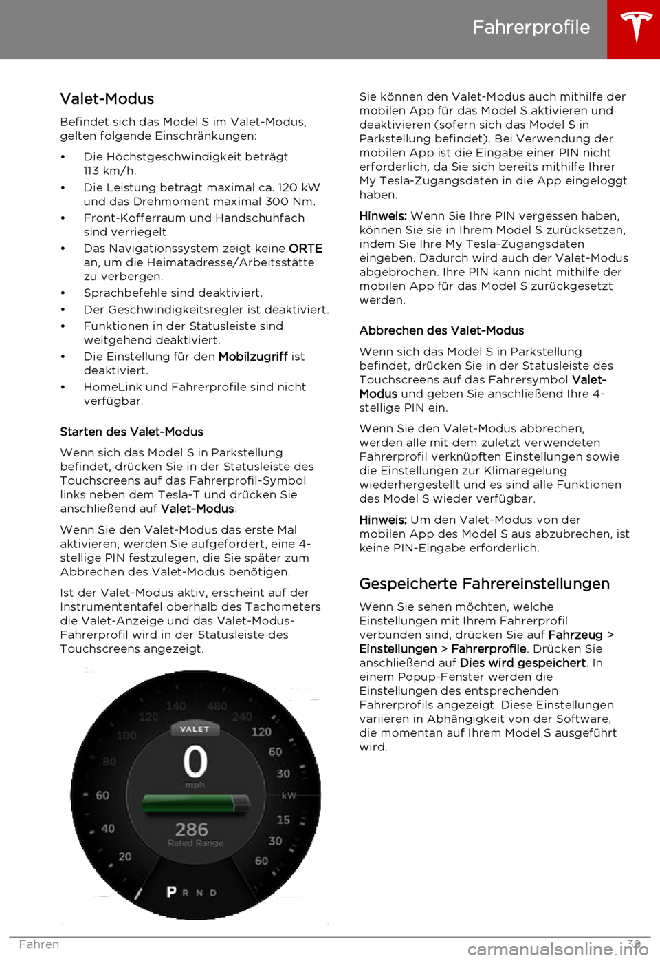 TESLA MODEL S 2015  Betriebsanleitung (in German) Valet-Modus
Befindet sich das Model S im Valet-Modus, gelten folgende Einschränkungen:
• Die Höchstgeschwindigkeit beträgt 113 km/h.
• Die Leistung beträgt maximal ca. 120 kW und das Drehmomen