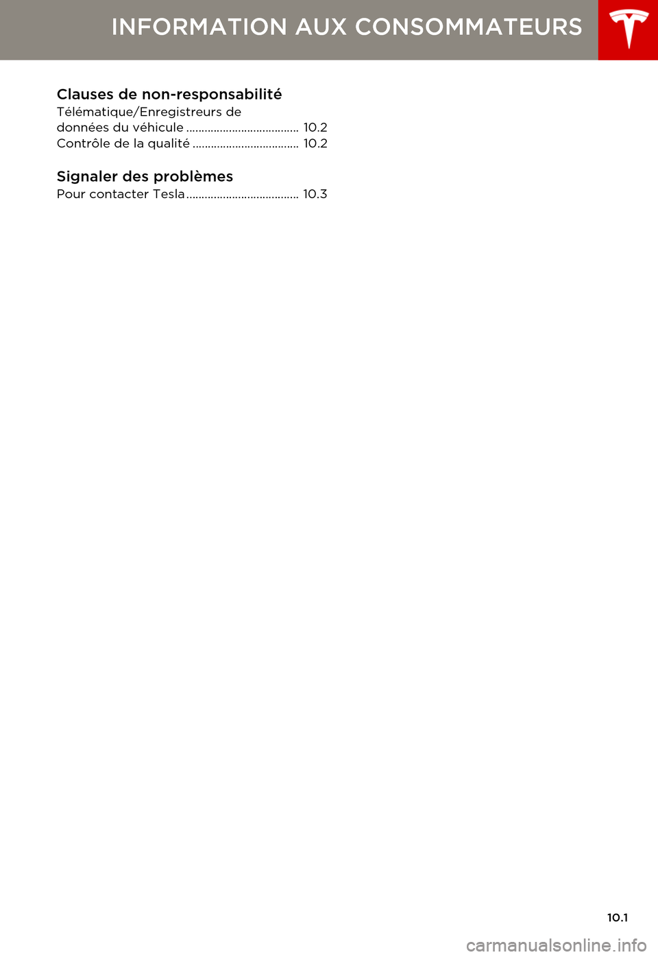TESLA MODEL S 2015 Manuel du propriétaire (in French) 10.1
INFORMATION AUX CONSOMMATEURS
Clauses de non-responsabilité
Télématique/Enregistreurs de données du véhicule..................................... 10.2Contrôle de la qualité .............. TESLA MODEL S 2015 Manuel du propriétaire (in French) 10.1
INFORMATION AUX CONSOMMATEURS
Clauses de non-responsabilité
Télématique/Enregistreurs de données du véhicule..................................... 10.2Contrôle de la qualité ..............