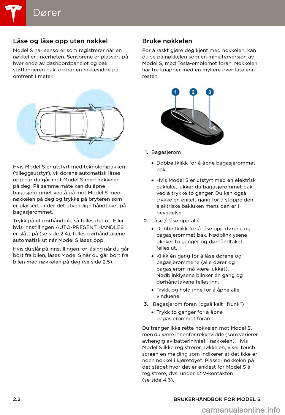 TESLA MODEL S 2015 Brukerhåndbok (in Norwegian) DørerDører
2.2BRUKERHÅNDBOK FOR MODEL S
ÅPNE OG LUKKEDørerLåse og låse opp uten nøkkel
Model S har sensorer som registrerer når en nøkkel er i nærheten. Sensorene er plassert på hver ende TESLA MODEL S 2015 Brukerhåndbok (in Norwegian) DørerDører
2.2BRUKERHÅNDBOK FOR MODEL S
ÅPNE OG LUKKEDørerLåse og låse opp uten nøkkel
Model S har sensorer som registrerer når en nøkkel er i nærheten. Sensorene er plassert på hver ende