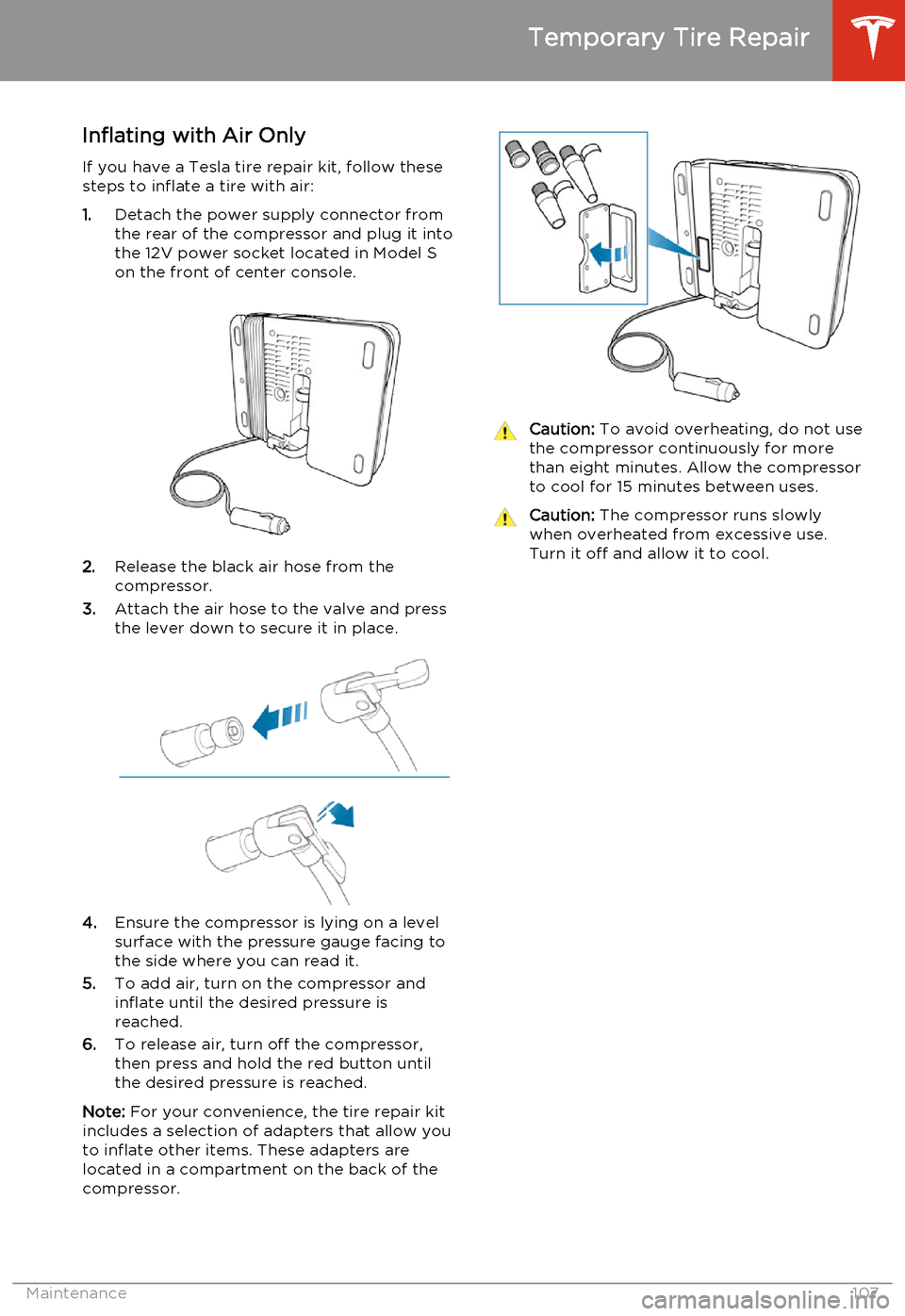 TESLA MODEL S 2014  Owners manual (North America) Inflating with Air Only
If you have a Tesla tire repair kit, follow these steps to inflate a tire with air:
1. Detach the power supply connector from
the rear of the compressor and plug it into
the 12