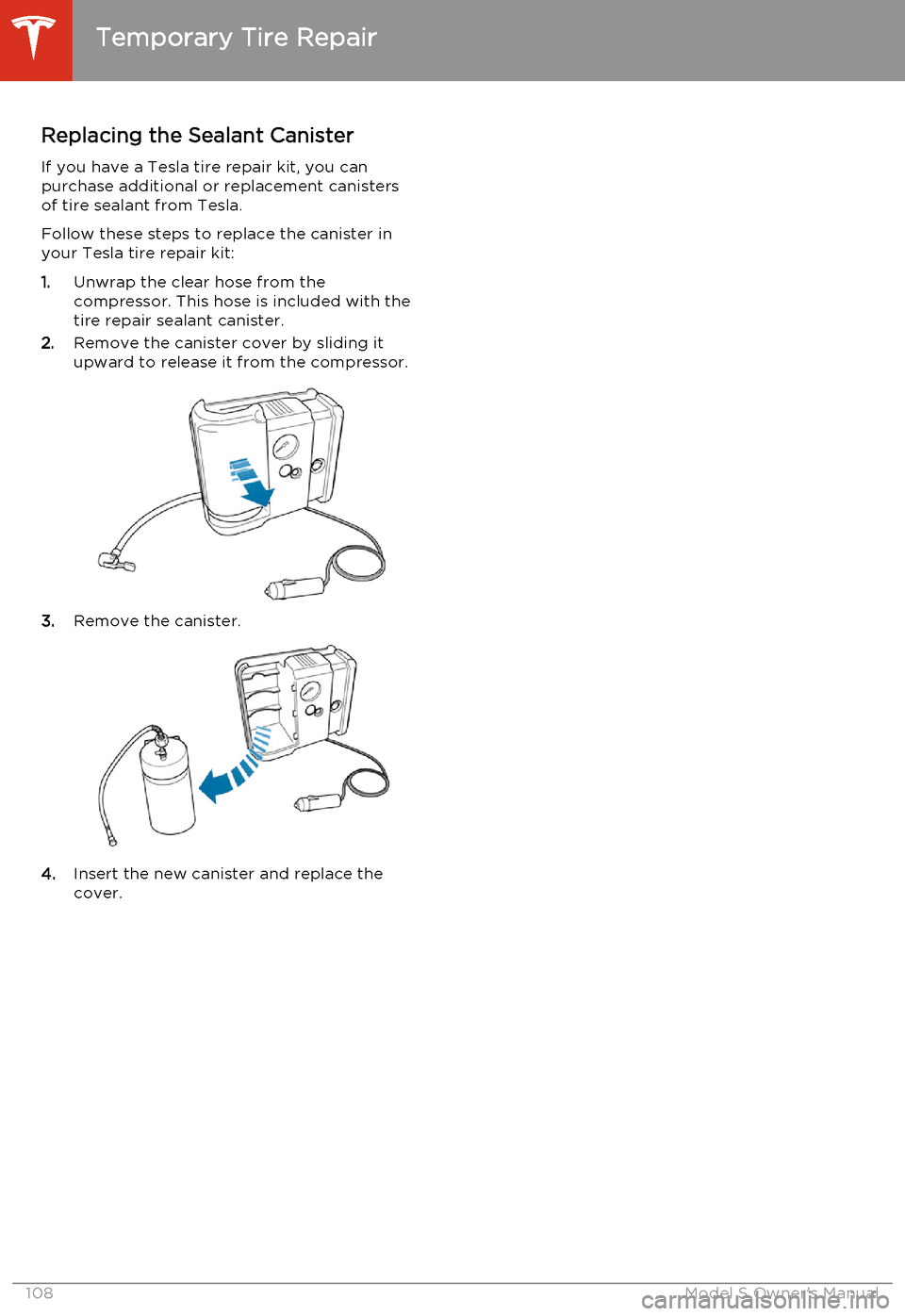 TESLA MODEL S 2014  Owners manual (North America) Replacing the Sealant CanisterIf you have a Tesla tire repair kit, you can
purchase additional or replacement canisters
of tire sealant from Tesla.
Follow these steps to replace the canister in
your T