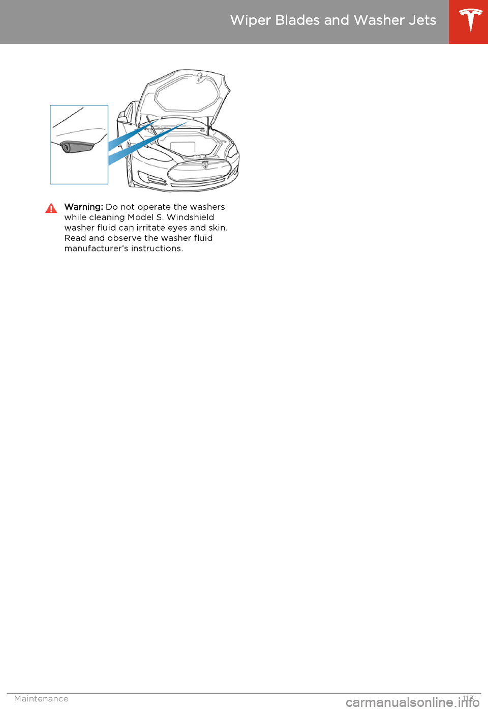 TESLA MODEL S 2014  Owners manual (North America) Warning: Do not operate the washers
while cleaning Model S. Windshield
washer fluid can irritate eyes and skin. Read and observe the washer fluid
manufacturer’s instructions.
Wiper Blades and Washer