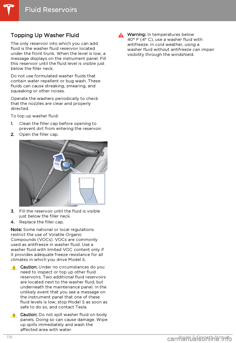 TESLA MODEL S 2014  Owners manual (North America) Topping Up Washer Fluid
The only reservoir into which you can add
fluid is the washer fluid reservoir located
under the front trunk. When the level is low, a
message displays on the instrument panel. 
