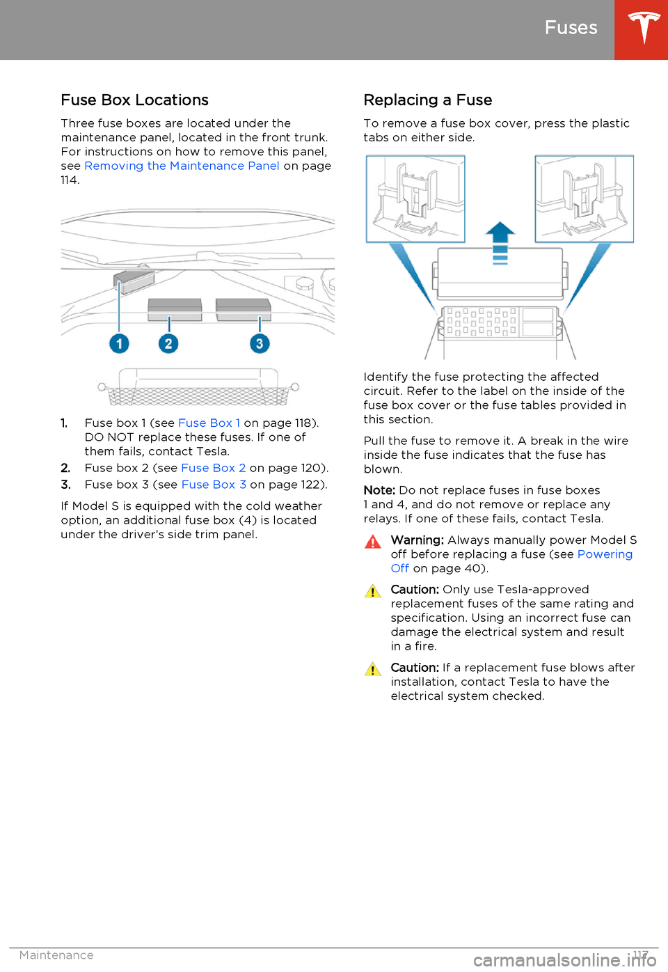 TESLA MODEL S 2014  Owners manual (North America) Fuse Box Locations
Three fuse boxes are located under the
maintenance panel, located in the front trunk.
For instructions on how to remove this panel,
see  Removing the Maintenance Panel  on page
114.