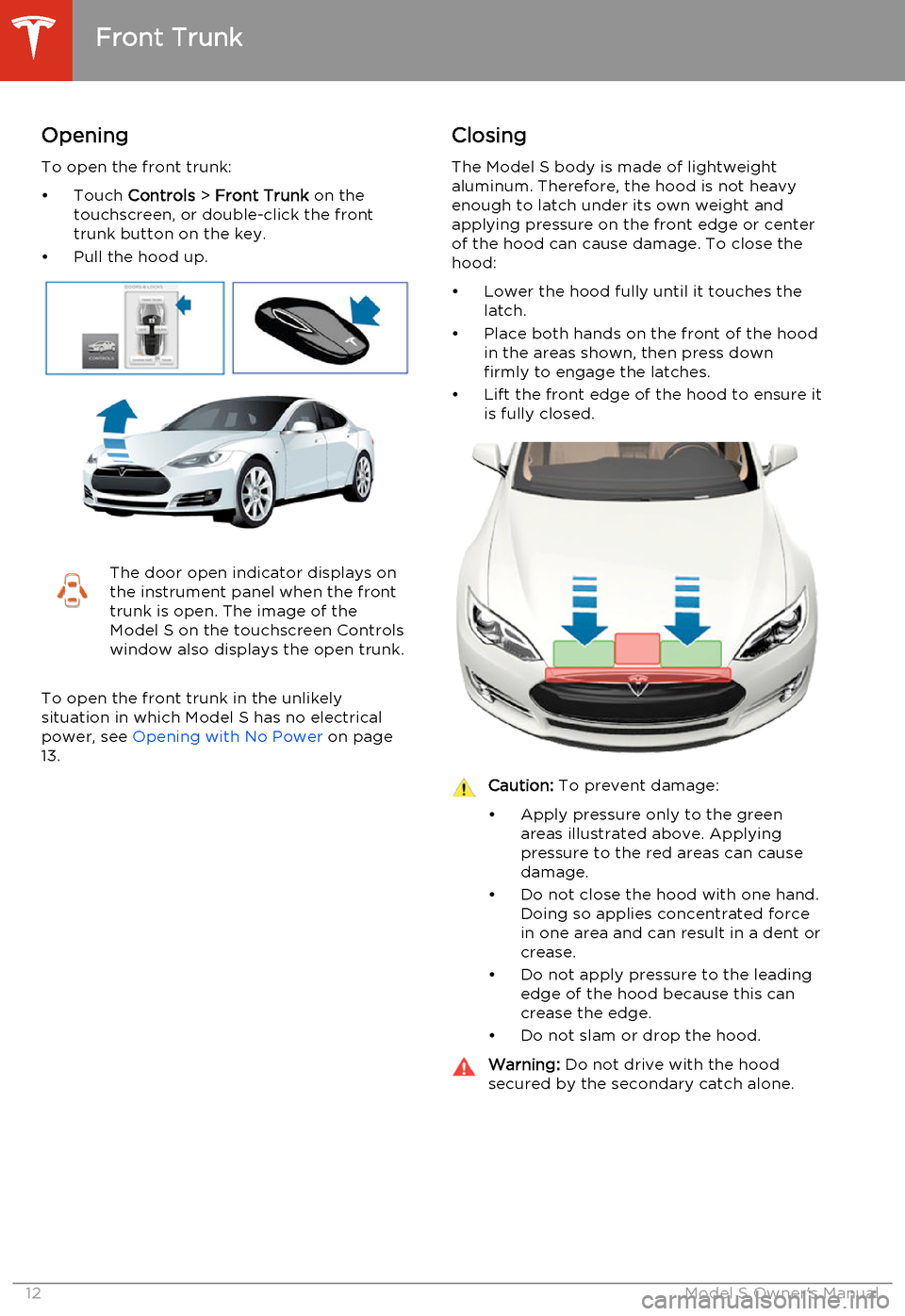 TESLA MODEL S 2014 Owners manual (North America) Opening
To open the front trunk:
• Touch Controls > Front Trunk on the
touchscreen, or double-click the front
trunk button on the key.
• Pull the hood up.The door open indicator displays on
the TESLA MODEL S 2014 Owners manual (North America) Opening
To open the front trunk:
• Touch Controls > Front Trunk on the
touchscreen, or double-click the front
trunk button on the key.
• Pull the hood up.The door open indicator displays on
the