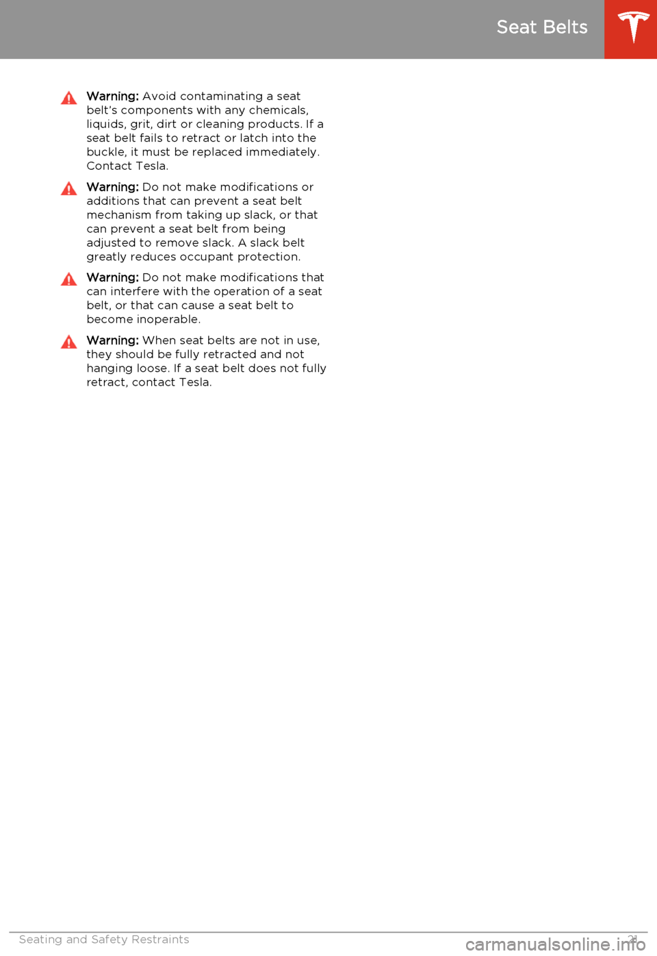 TESLA MODEL S 2014   (North America) Owners Guide Warning: Avoid contaminating a seat
belt’s components with any chemicals,
liquids, grit, dirt or cleaning products. If a
seat belt fails to retract or latch into the
buckle, it must be replaced imme