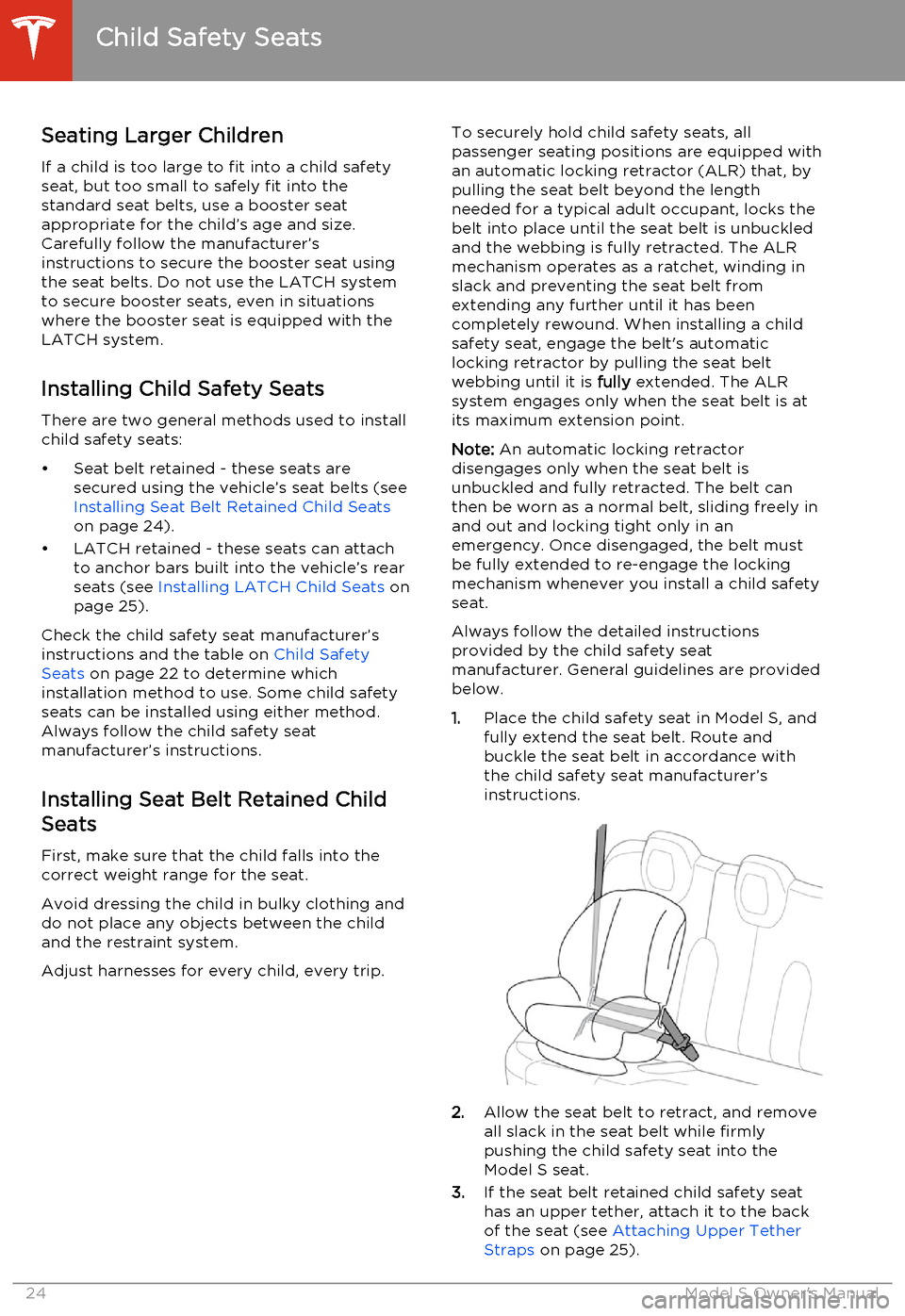 TESLA MODEL S 2014  Owners manual (North America) Seating Larger ChildrenIf a child is too large to fit into a child safety
seat, but too small to safely fit into the standard seat belts, use a booster seat
appropriate for the child’s age and size.