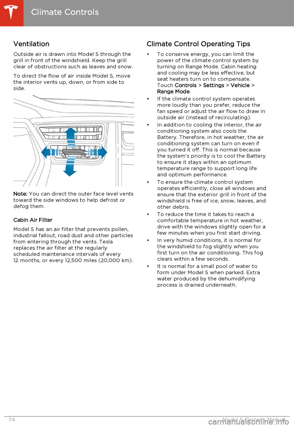 TESLA MODEL S 2014  Owners manual (North America) Ventilation
Outside air is drawn into Model S through the
grill in front of the windshield. Keep the grill
clear of obstructions such as leaves and snow.
To direct the flow of air inside Model S, move