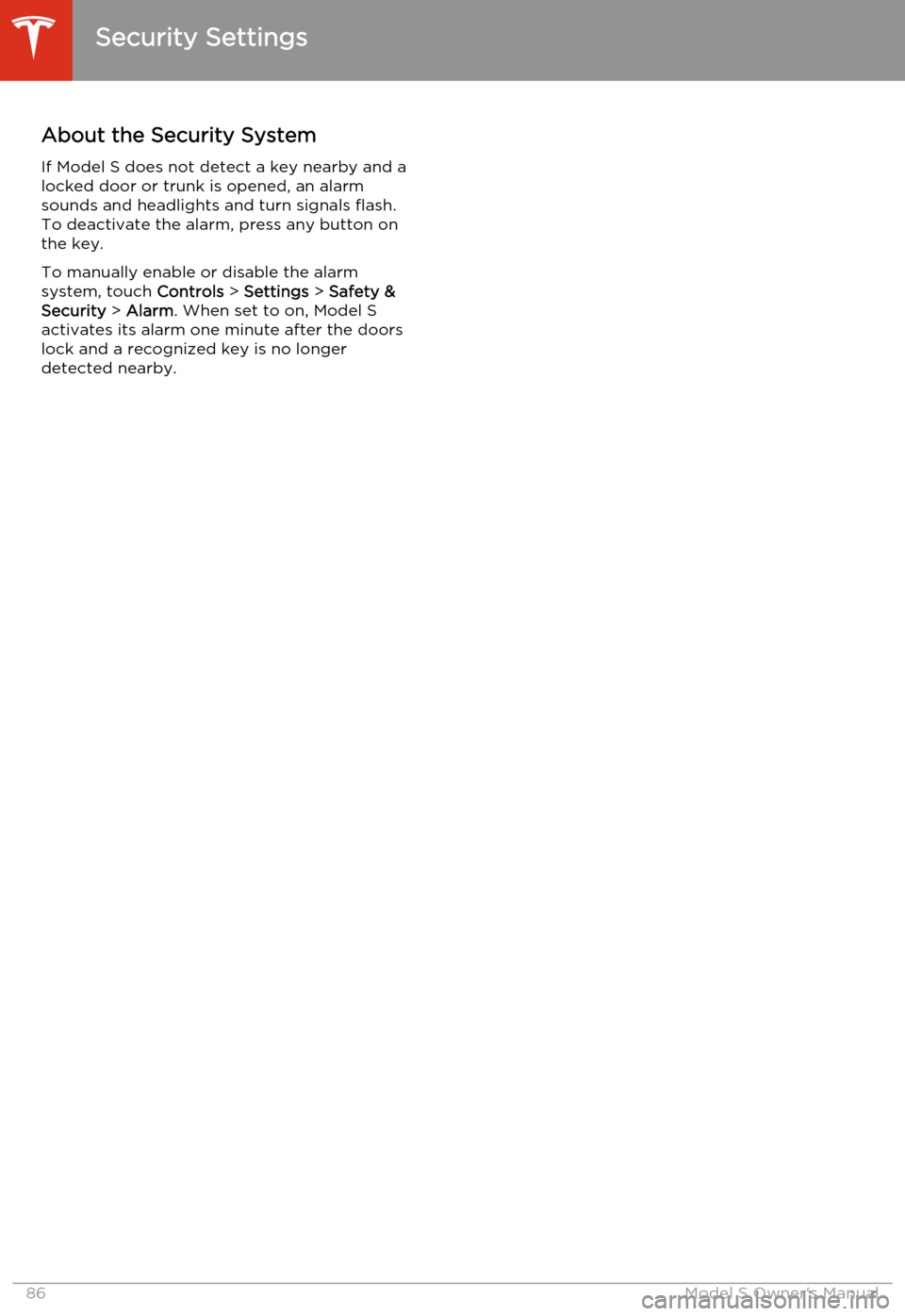 TESLA MODEL S 2014   (North America) Manual Online About the Security System
If Model S does not detect a key nearby and a locked door or trunk is opened, an alarmsounds and headlights and turn signals flash.
To deactivate the alarm, press any button 