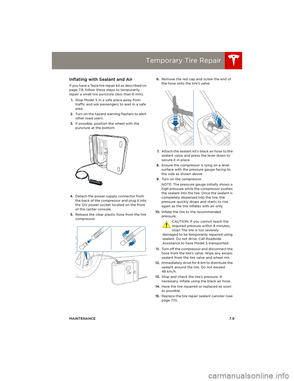 TESLA MODEL S 2014 Owners manual (Europe) Temporary Tire Repair
MAINTENANCE7.9
Inflating with Sealant and Air
If you have a Tesla tire repair kit as described on
page 7.8, follow these steps to temporarily
repair a small tire puncture (less TESLA MODEL S 2014 Owners manual (Europe) Temporary Tire Repair
MAINTENANCE7.9
Inflating with Sealant and Air
If you have a Tesla tire repair kit as described on
page 7.8, follow these steps to temporarily
repair a small tire puncture (less