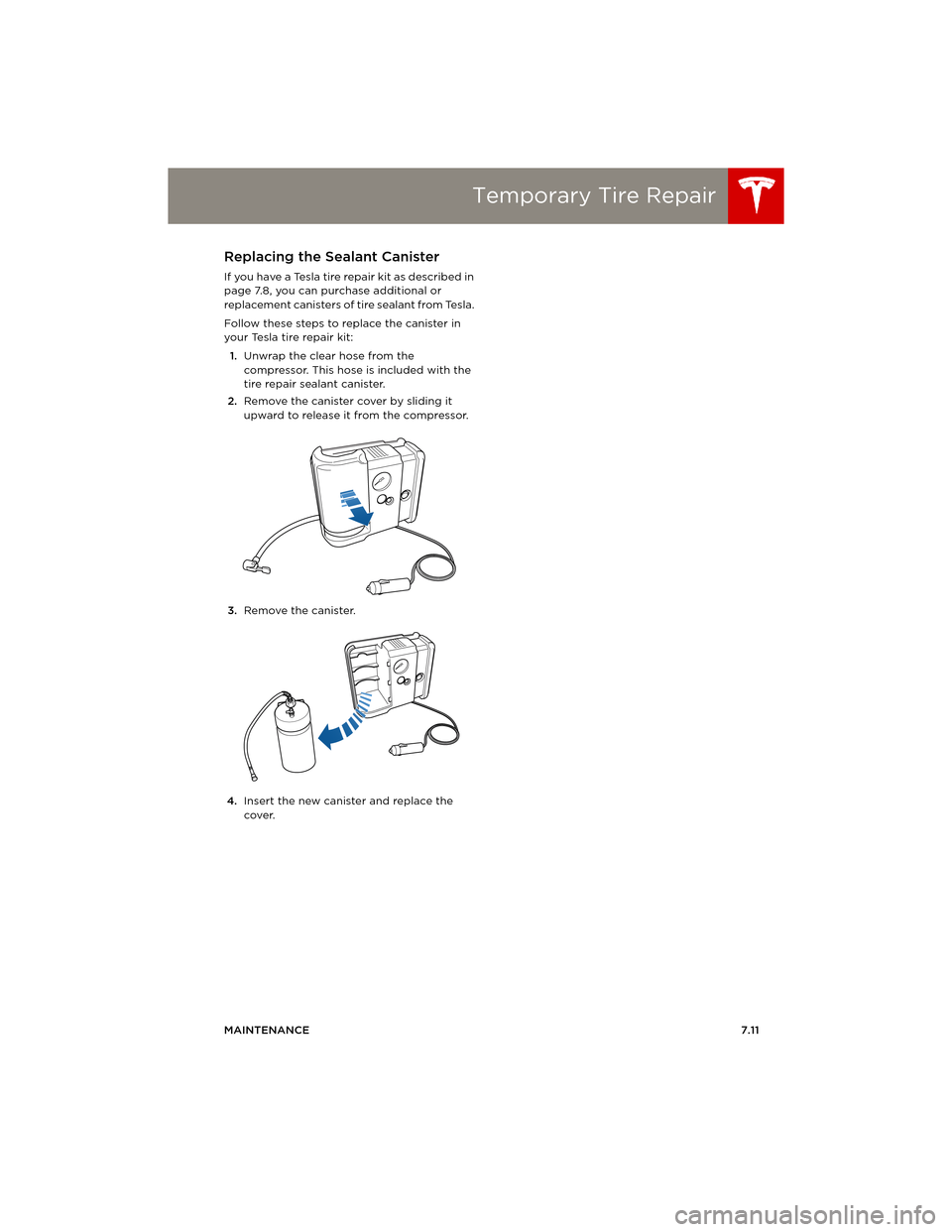 TESLA MODEL S 2014 Owners manual (Europe) Temporary Tire Repair
MAINTENANCE7.11
Replacing the Sealant Canister
If you have a Tesla tire repair kit as described in
page 7.8, you can purchase additional or
replacement canisters of tire sealan TESLA MODEL S 2014 Owners manual (Europe) Temporary Tire Repair
MAINTENANCE7.11
Replacing the Sealant Canister
If you have a Tesla tire repair kit as described in
page 7.8, you can purchase additional or
replacement canisters of tire sealan