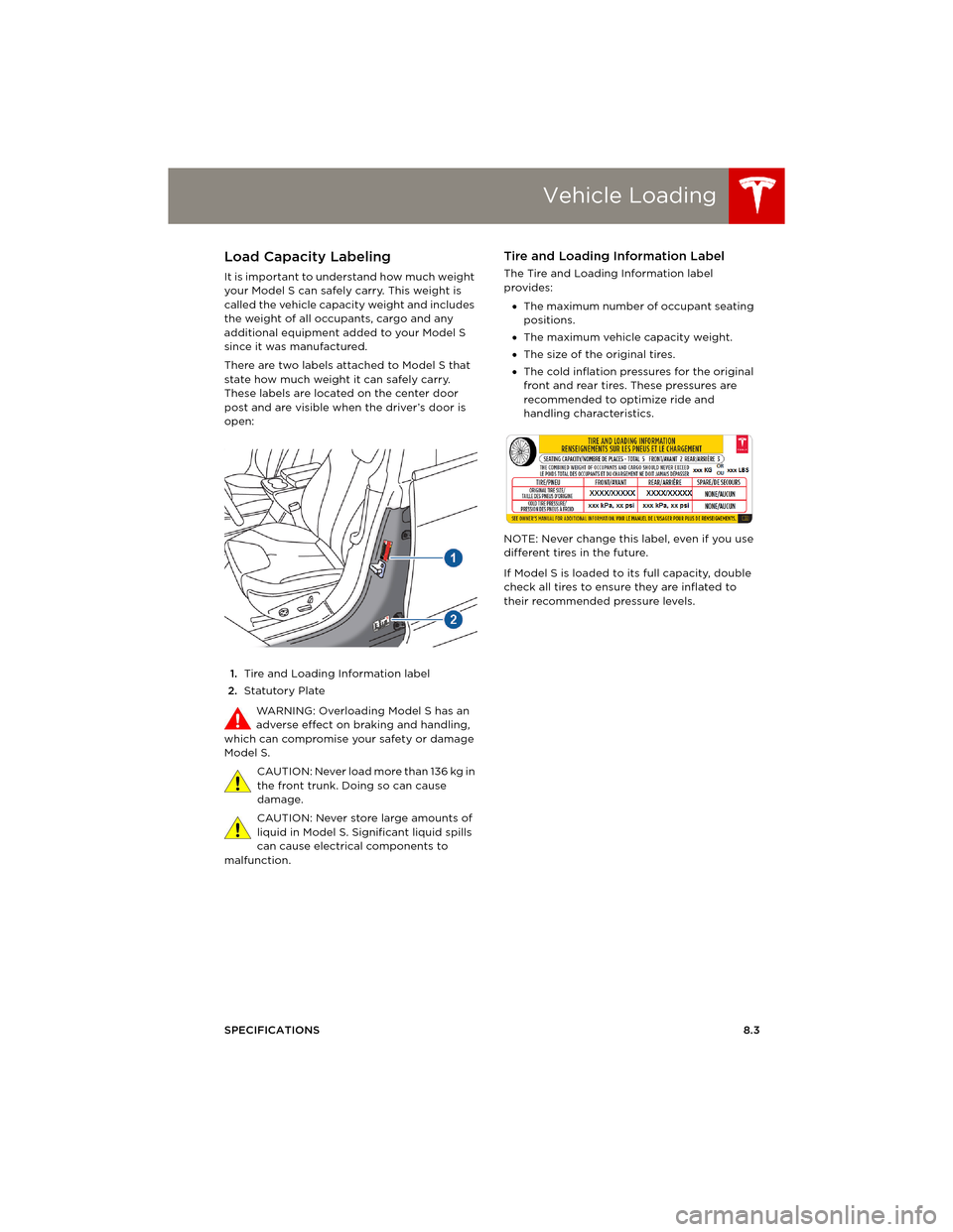 TESLA MODEL S 2014 Owners manual (Europe) Vehicle Loading
SPECIFICATIONS8.3
Ve h i c l e L o a d i n gLoad Capacity Labeling
It is important to understand how much weight
your Model S can safely carry. This weight is
called the vehicle cap TESLA MODEL S 2014 Owners manual (Europe) Vehicle Loading
SPECIFICATIONS8.3
Ve h i c l e L o a d i n gLoad Capacity Labeling
It is important to understand how much weight
your Model S can safely carry. This weight is
called the vehicle cap