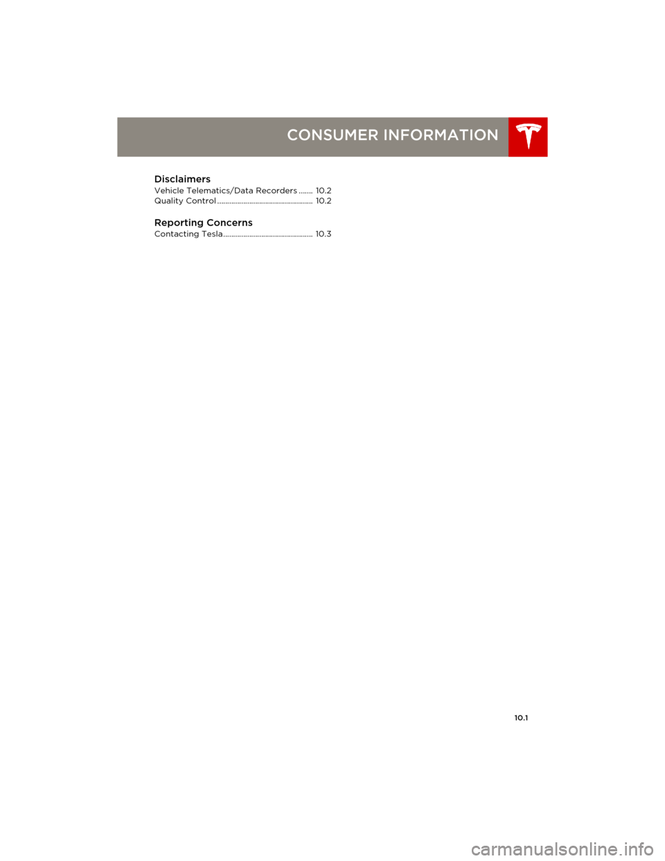 TESLA MODEL S 2014 Owners manual (Europe) 10.1
CONSUMER INFORMATION
Disclaimers
Vehicle Telematics/Data Recorders ....... 10.2
Quality Control ................................................ 10.2
Reporting ConcernsContacting Tesla ........ TESLA MODEL S 2014 Owners manual (Europe) 10.1
CONSUMER INFORMATION
Disclaimers
Vehicle Telematics/Data Recorders ....... 10.2
Quality Control ................................................ 10.2
Reporting ConcernsContacting Tesla ........