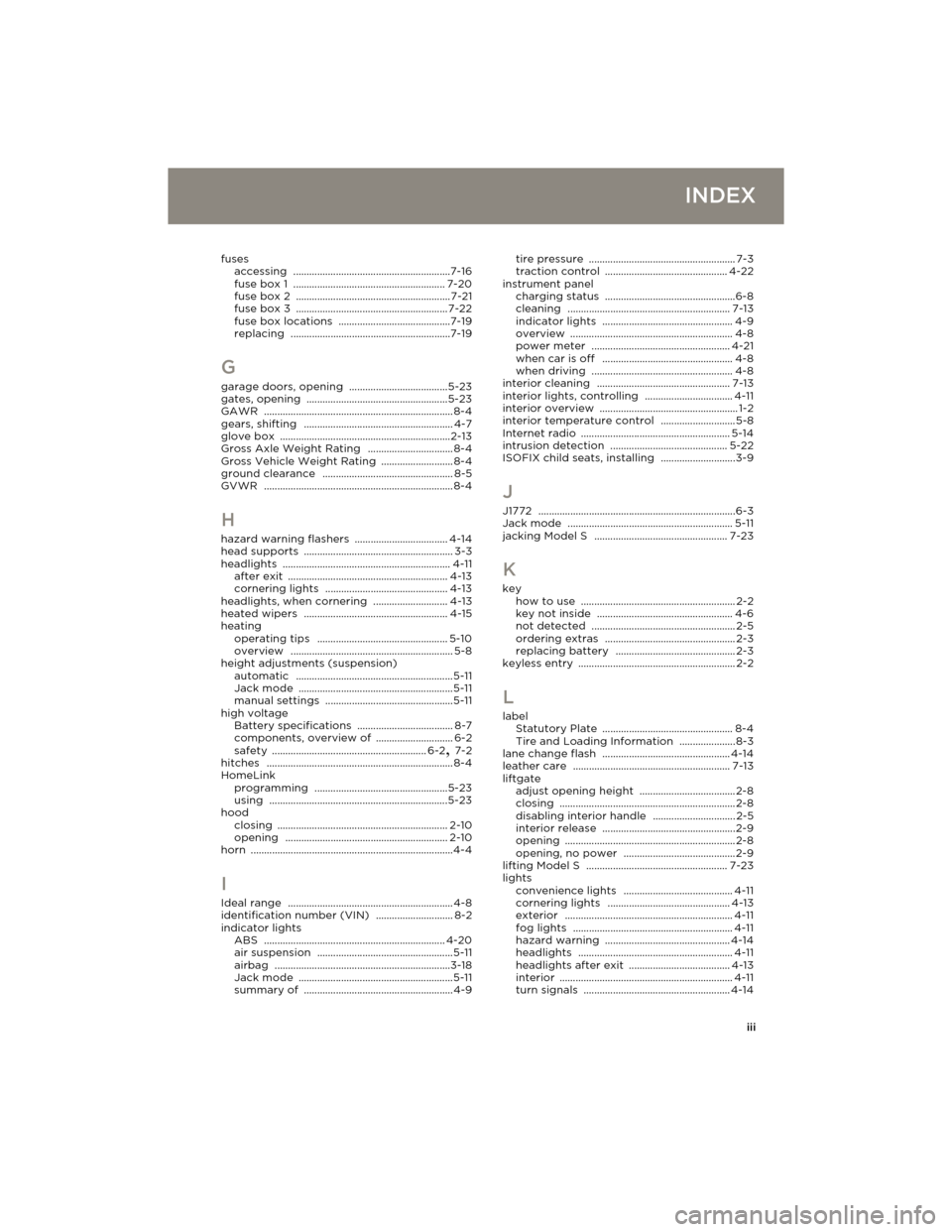 TESLA MODEL S 2014 Owners manual (Europe) iii
INDEX
fuses
accessing ...........................................................7-16
fuse box 1 ......................................................... 7-20
fuse box 2 ......................... TESLA MODEL S 2014 Owners manual (Europe) iii
INDEX
fuses
accessing ...........................................................7-16
fuse box 1 ......................................................... 7-20
fuse box 2 .........................