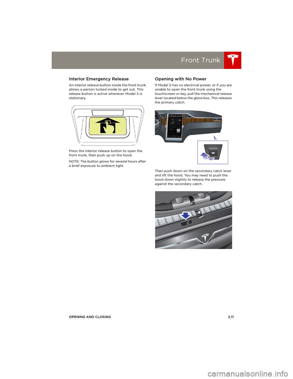 TESLA MODEL S 2014 Owners manual (Europe) Front Trunk
OPENING AND CLOSING2.11
Interior Emergency Release
An interior release button inside the front trunk
allows a person locked inside to get out. This
release button is active whenever Mode TESLA MODEL S 2014 Owners manual (Europe) Front Trunk
OPENING AND CLOSING2.11
Interior Emergency Release
An interior release button inside the front trunk
allows a person locked inside to get out. This
release button is active whenever Mode