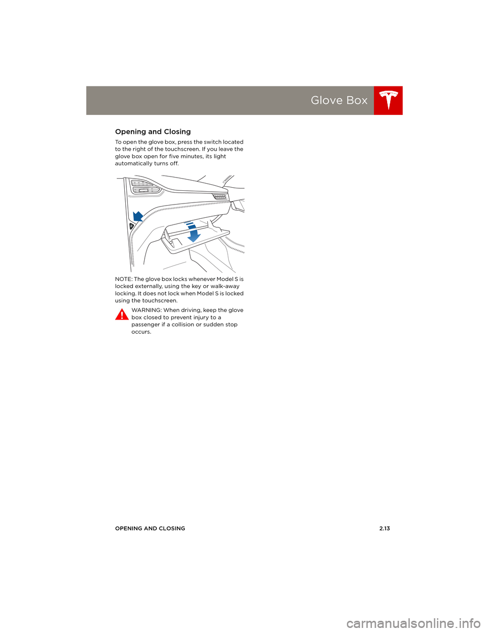TESLA MODEL S 2014 Owners manual (Europe) Glove Box
OPENING AND CLOSING2.13
Glove BoxOpening and Closing
To open the glove box, press the switch located
to the right of the touchscreen. If you leave the
glove box open for five minutes, its TESLA MODEL S 2014 Owners manual (Europe) Glove Box
OPENING AND CLOSING2.13
Glove BoxOpening and Closing
To open the glove box, press the switch located
to the right of the touchscreen. If you leave the
glove box open for five minutes, its