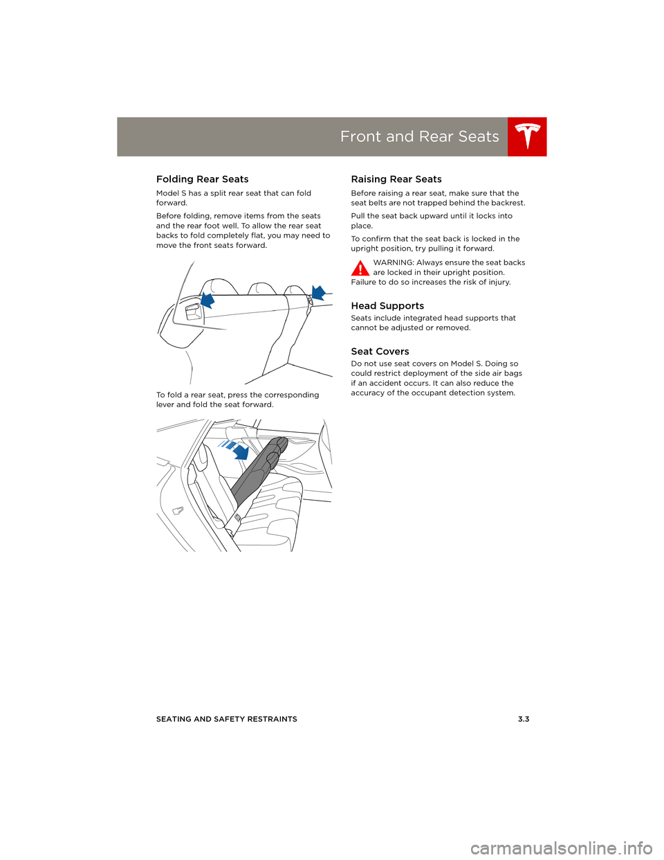 TESLA MODEL S 2014 Owners manual (Europe) Front and Rear Seats
SEATING AND SAFETY RESTRAINTS 3.3
Folding Rear Seats
Model S has a split rear seat that can fold
forward.
Before folding, remove items from the seats
and the rear foot well. To TESLA MODEL S 2014 Owners manual (Europe) Front and Rear Seats
SEATING AND SAFETY RESTRAINTS 3.3
Folding Rear Seats
Model S has a split rear seat that can fold
forward.
Before folding, remove items from the seats
and the rear foot well. To