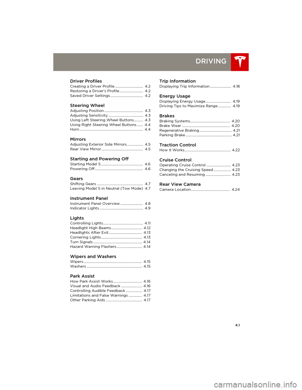 TESLA MODEL S 2014 Owners manual (Europe) 4.1
DRIVING
Driver Profiles
Creating a Driver Profile ............................... 4.2
Restoring a Driver’s Profile .......................... 4.2
Saved Driver Settings ........................ TESLA MODEL S 2014 Owners manual (Europe) 4.1
DRIVING
Driver Profiles
Creating a Driver Profile ............................... 4.2
Restoring a Driver’s Profile .......................... 4.2
Saved Driver Settings ........................