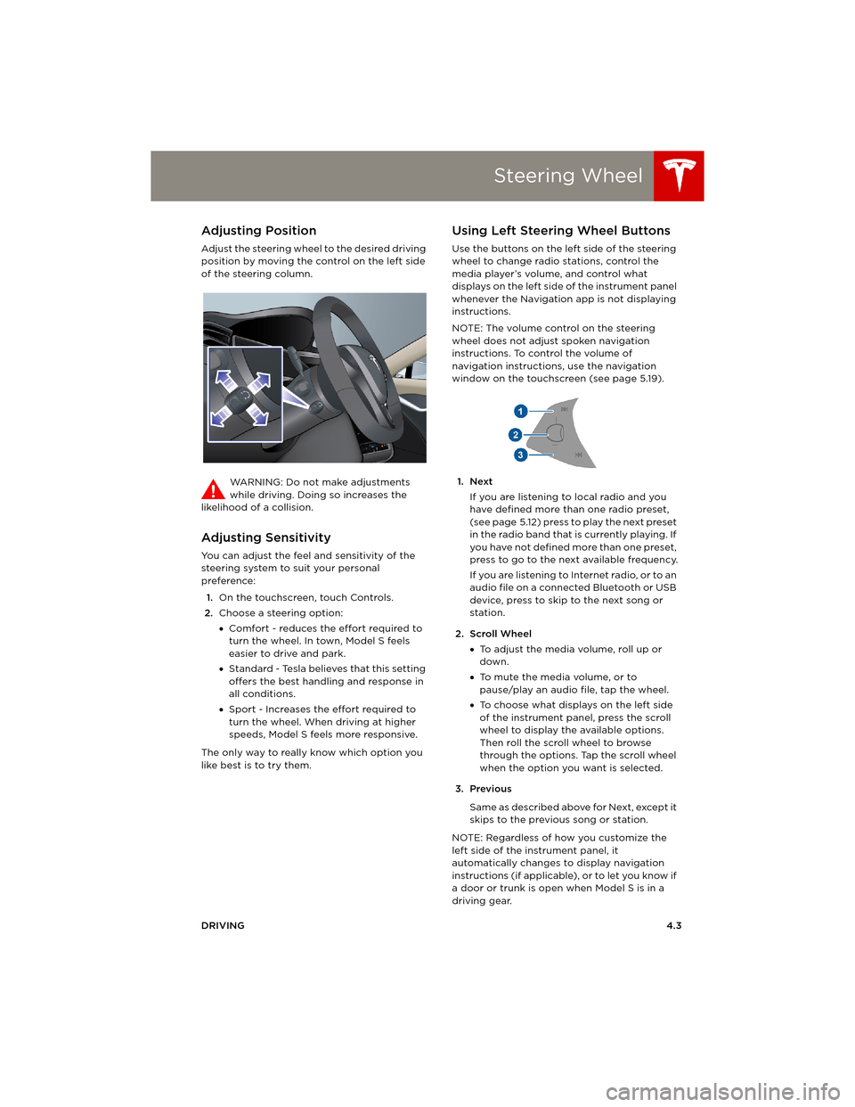 TESLA MODEL S 2014 Owners manual (Europe) Steering Wheel
DRIVING4.3
Steering WheelAdjusting Position
Adjust the steering wheel to the desired driving
position by moving the control on the left side
of the steering column.
WARNING: Do not ma TESLA MODEL S 2014 Owners manual (Europe) Steering Wheel
DRIVING4.3
Steering WheelAdjusting Position
Adjust the steering wheel to the desired driving
position by moving the control on the left side
of the steering column.
WARNING: Do not ma