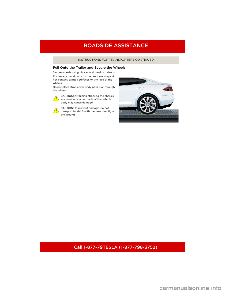 TESLA MODEL S 2014 Quick Guide (North America) Call 1-877-79TESLA (1-877-798-3752)
ROADSIDE ASSISTANCE
INSTRUCTIONS FOR TRAN SPORTERS CONTINUED
Pull Onto the Trailer and Secure the Wheels
Secure wheels using chocks and tie-down straps.
Ensure any TESLA MODEL S 2014 Quick Guide (North America) Call 1-877-79TESLA (1-877-798-3752)
ROADSIDE ASSISTANCE
INSTRUCTIONS FOR TRAN SPORTERS CONTINUED
Pull Onto the Trailer and Secure the Wheels
Secure wheels using chocks and tie-down straps.
Ensure any