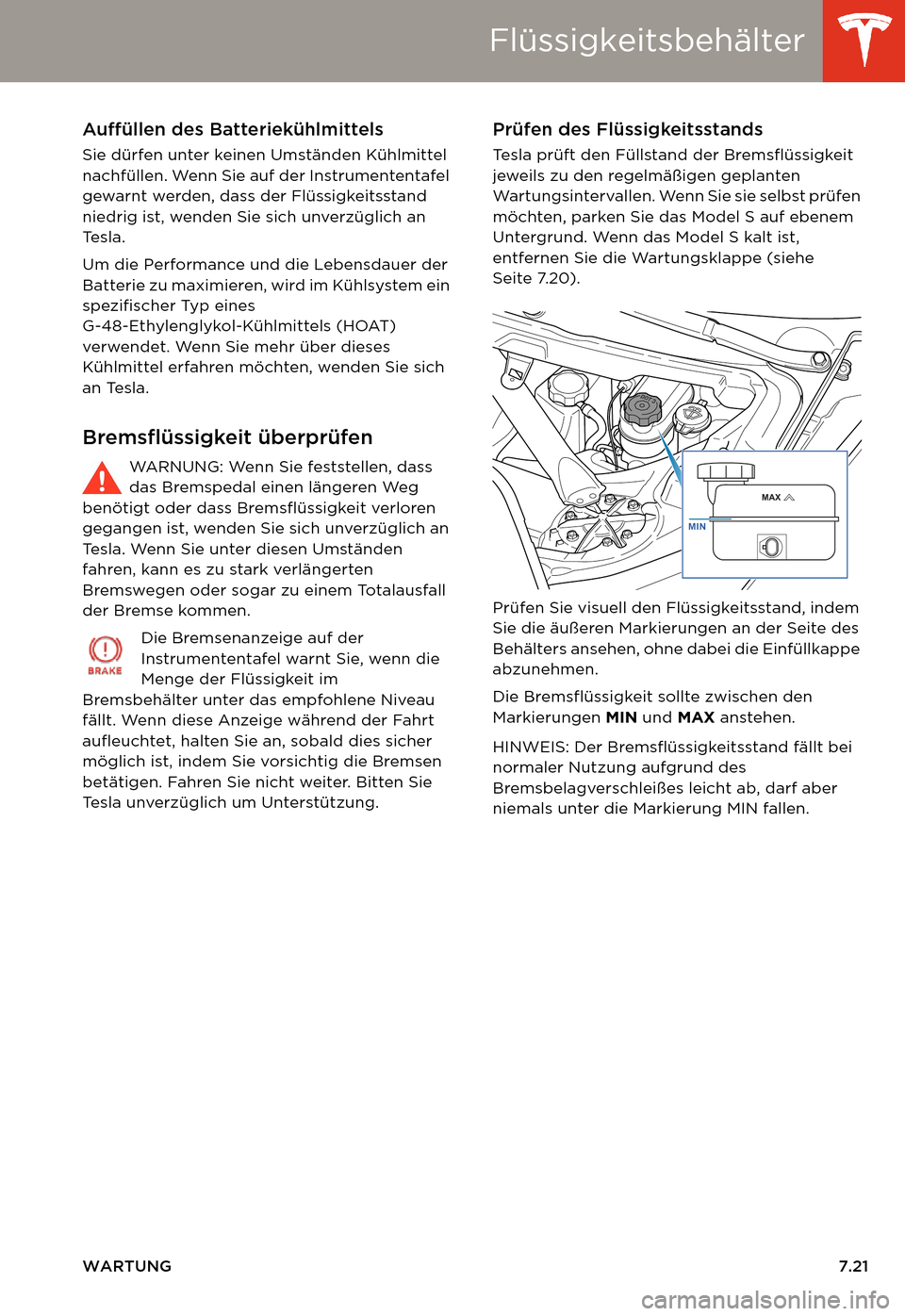 TESLA MODEL S 2014  Betriebsanleitung (in German) Flüssigkeitsbehälter
WARTUNG7.21
Auffüllen des Batteriekühlmittels
Sie dürfen unter keinen Umständen Kühlmittel 
nachfüllen. Wenn Sie auf der Instrumententafel 
gewarnt werden, dass der Flüss